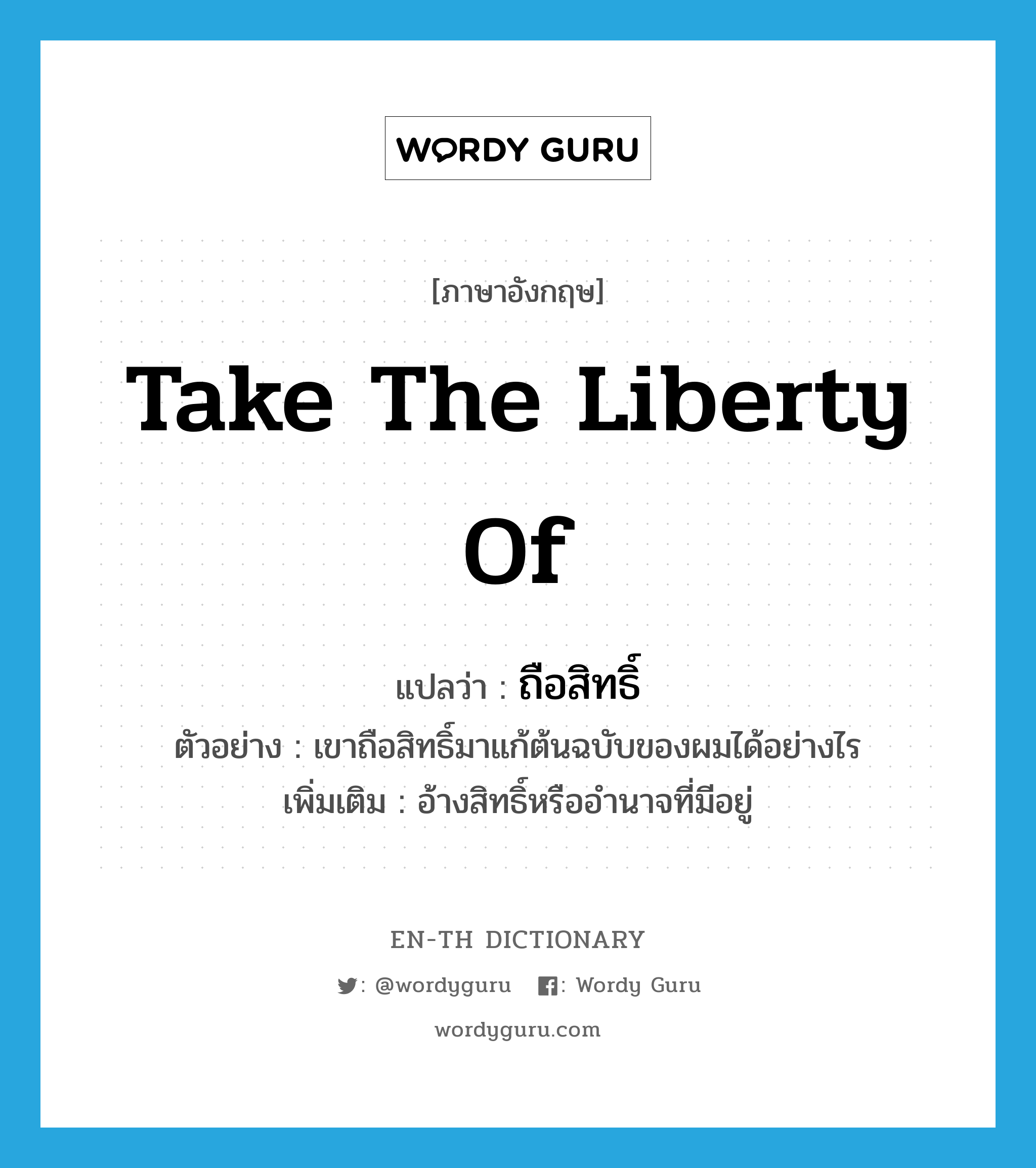 take the liberty of แปลว่า?, คำศัพท์ภาษาอังกฤษ take the liberty of แปลว่า ถือสิทธิ์ ประเภท V ตัวอย่าง เขาถือสิทธิ์มาแก้ต้นฉบับของผมได้อย่างไร เพิ่มเติม อ้างสิทธิ์หรืออำนาจที่มีอยู่ หมวด V