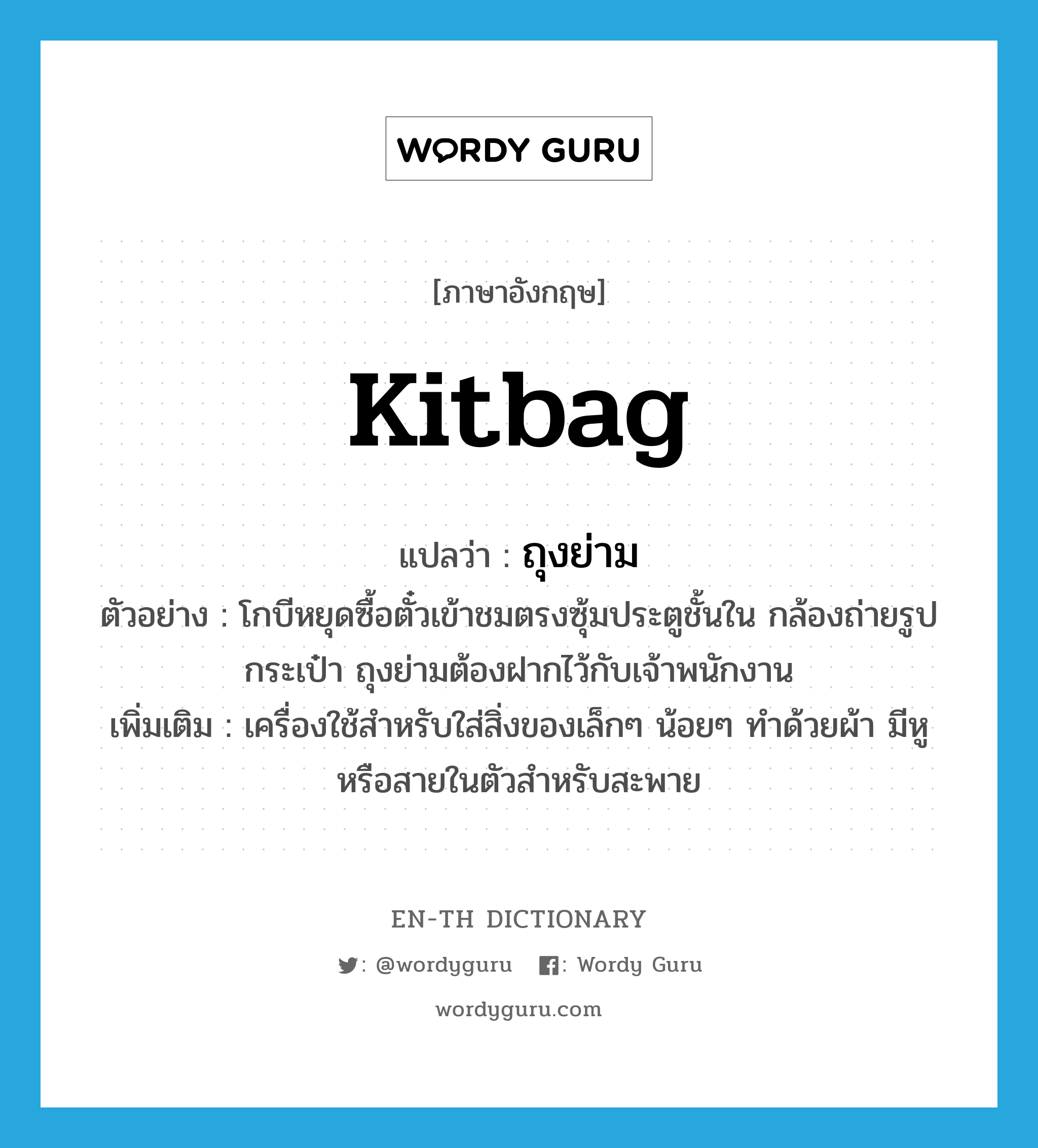 kitbag แปลว่า?, คำศัพท์ภาษาอังกฤษ kitbag แปลว่า ถุงย่าม ประเภท N ตัวอย่าง โกบีหยุดซื้อตั๋วเข้าชมตรงซุ้มประตูชั้นใน กล้องถ่ายรูป กระเป๋า ถุงย่ามต้องฝากไว้กับเจ้าพนักงาน เพิ่มเติม เครื่องใช้สำหรับใส่สิ่งของเล็กๆ น้อยๆ ทำด้วยผ้า มีหูหรือสายในตัวสำหรับสะพาย หมวด N