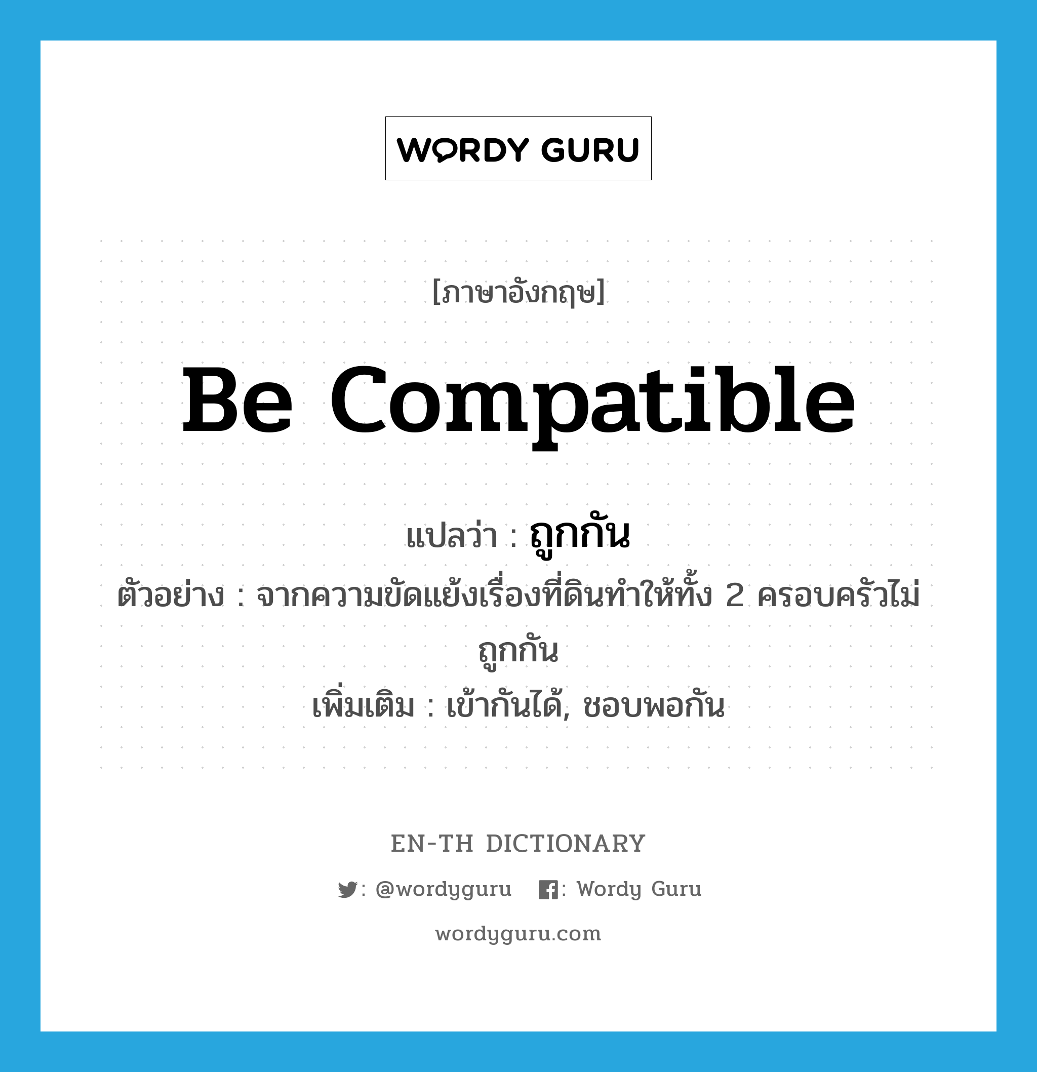 be compatible แปลว่า?, คำศัพท์ภาษาอังกฤษ be compatible แปลว่า ถูกกัน ประเภท V ตัวอย่าง จากความขัดแย้งเรื่องที่ดินทำให้ทั้ง 2 ครอบครัวไม่ถูกกัน เพิ่มเติม เข้ากันได้, ชอบพอกัน หมวด V