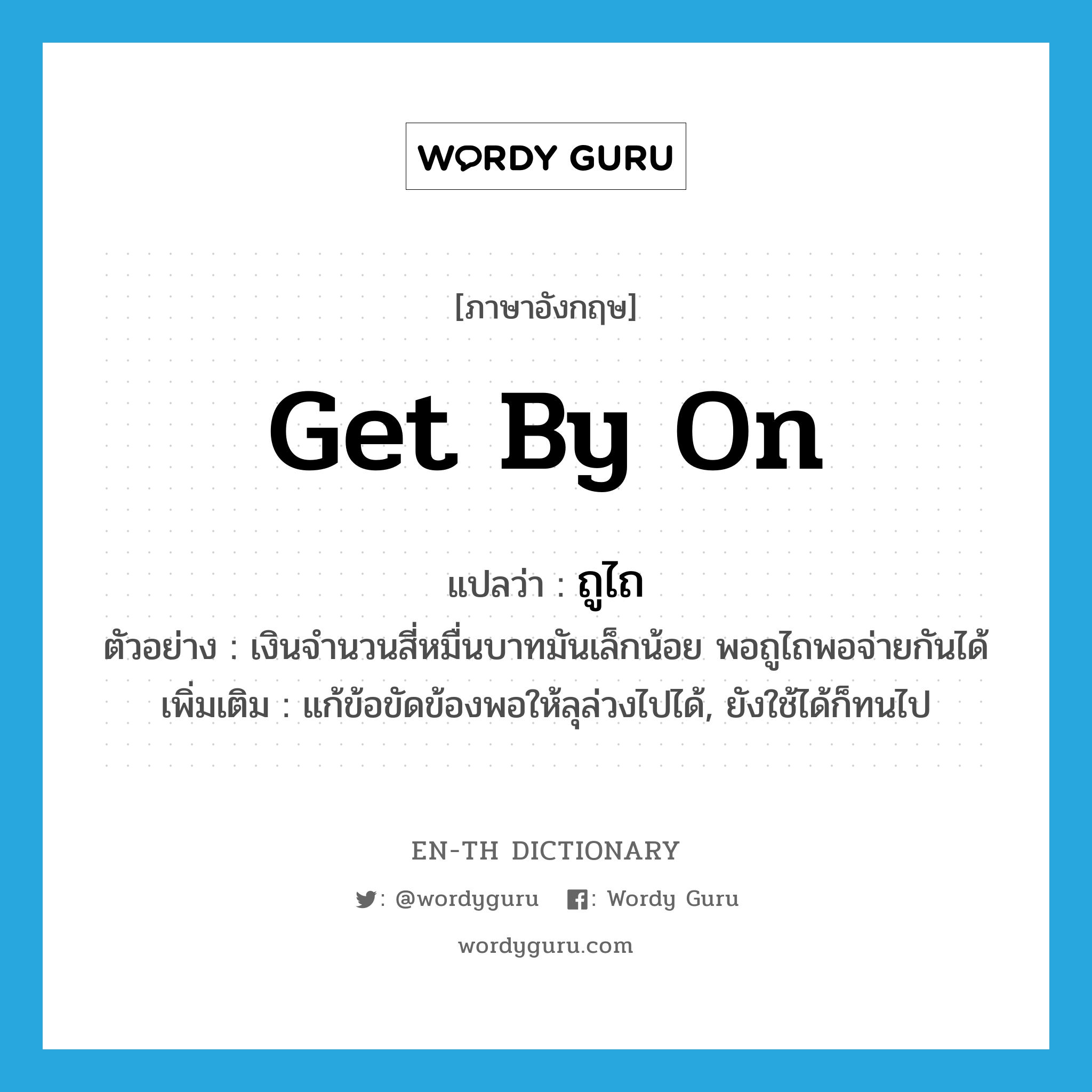 get by on แปลว่า?, คำศัพท์ภาษาอังกฤษ get by on แปลว่า ถูไถ ประเภท V ตัวอย่าง เงินจำนวนสี่หมื่นบาทมันเล็กน้อย พอถูไถพอจ่ายกันได้ เพิ่มเติม แก้ข้อขัดข้องพอให้ลุล่วงไปได้, ยังใช้ได้ก็ทนไป หมวด V