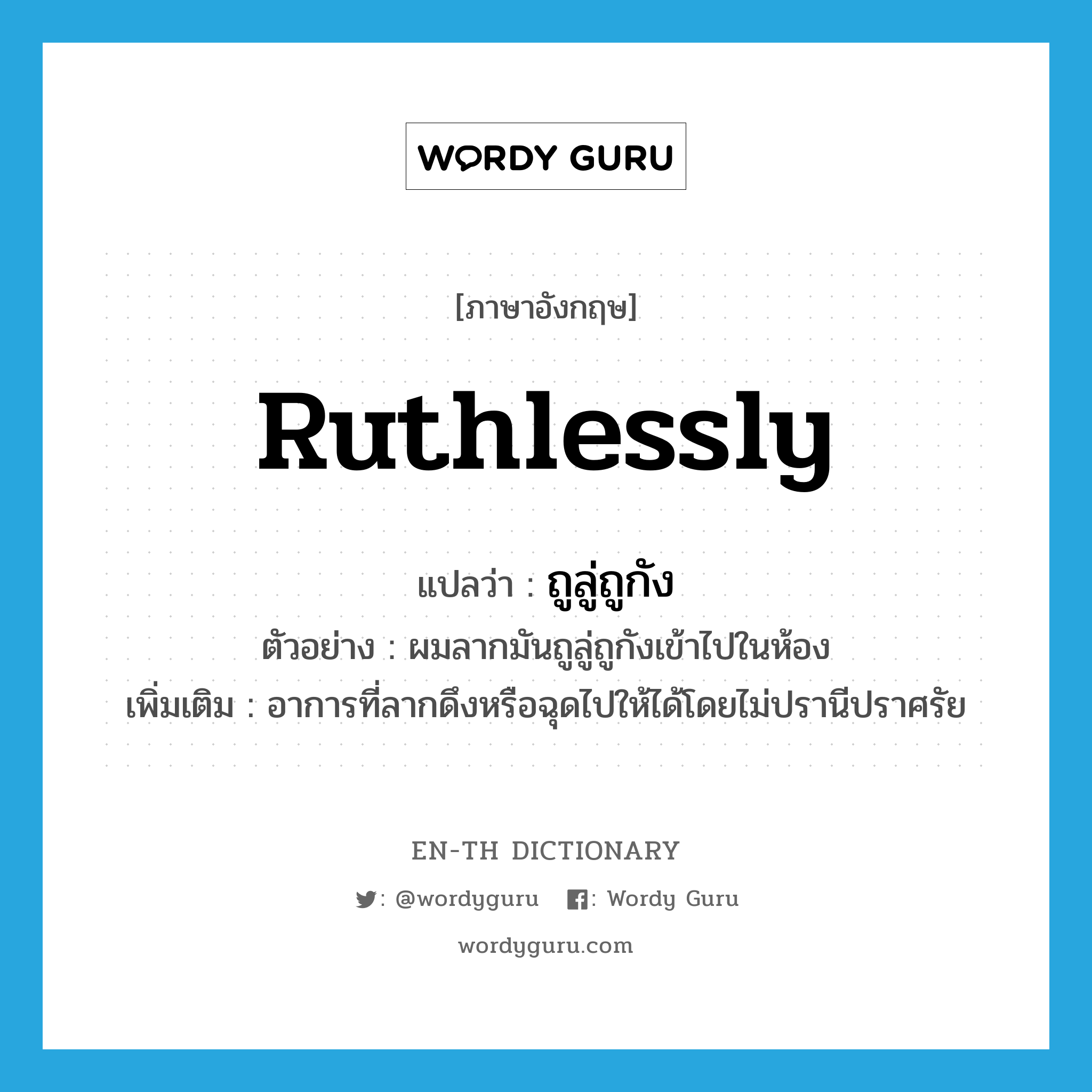 ruthlessly แปลว่า?, คำศัพท์ภาษาอังกฤษ ruthlessly แปลว่า ถูลู่ถูกัง ประเภท ADV ตัวอย่าง ผมลากมันถูลู่ถูกังเข้าไปในห้อง เพิ่มเติม อาการที่ลากดึงหรือฉุดไปให้ได้โดยไม่ปรานีปราศรัย หมวด ADV