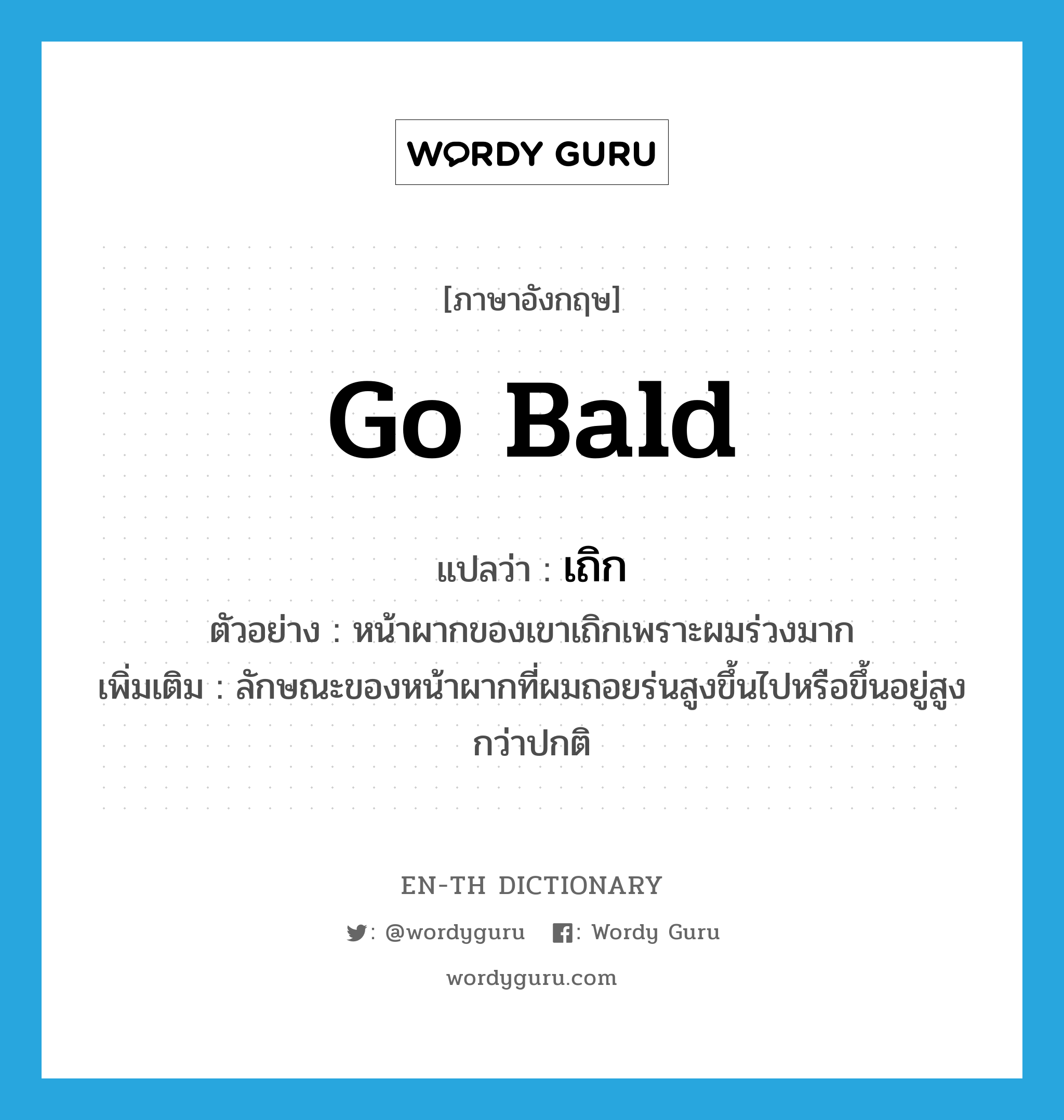 go bald แปลว่า?, คำศัพท์ภาษาอังกฤษ go bald แปลว่า เถิก ประเภท V ตัวอย่าง หน้าผากของเขาเถิกเพราะผมร่วงมาก เพิ่มเติม ลักษณะของหน้าผากที่ผมถอยร่นสูงขึ้นไปหรือขึ้นอยู่สูงกว่าปกติ หมวด V