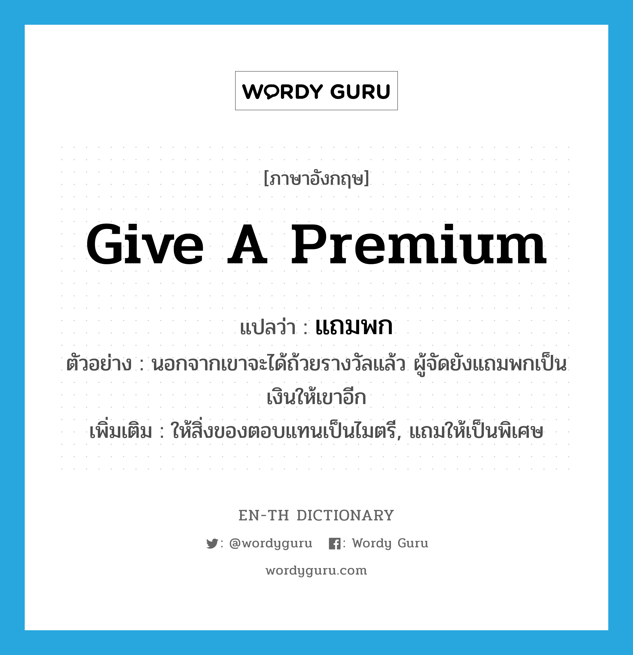 give a premium แปลว่า?, คำศัพท์ภาษาอังกฤษ give a premium แปลว่า แถมพก ประเภท V ตัวอย่าง นอกจากเขาจะได้ถ้วยรางวัลแล้ว ผู้จัดยังแถมพกเป็นเงินให้เขาอีก เพิ่มเติม ให้สิ่งของตอบแทนเป็นไมตรี, แถมให้เป็นพิเศษ หมวด V