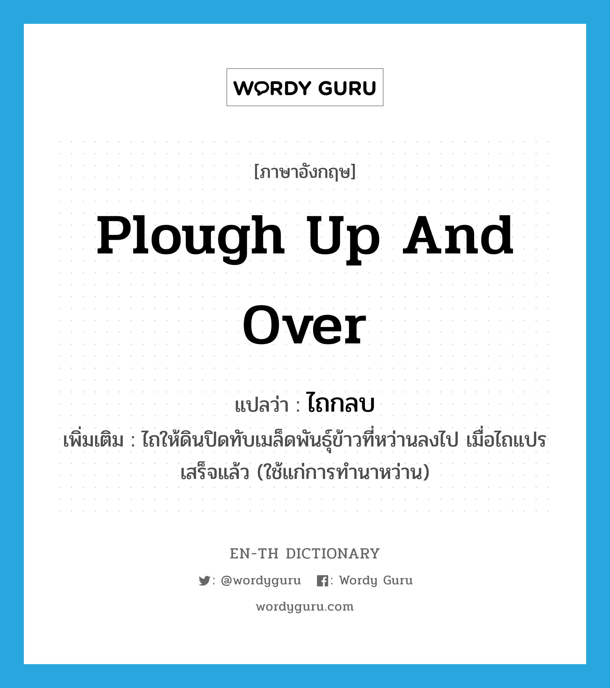 plough up and over แปลว่า?, คำศัพท์ภาษาอังกฤษ plough up and over แปลว่า ไถกลบ ประเภท V เพิ่มเติม ไถให้ดินปิดทับเมล็ดพันธุ์ข้าวที่หว่านลงไป เมื่อไถแปรเสร็จแล้ว (ใช้แก่การทำนาหว่าน) หมวด V