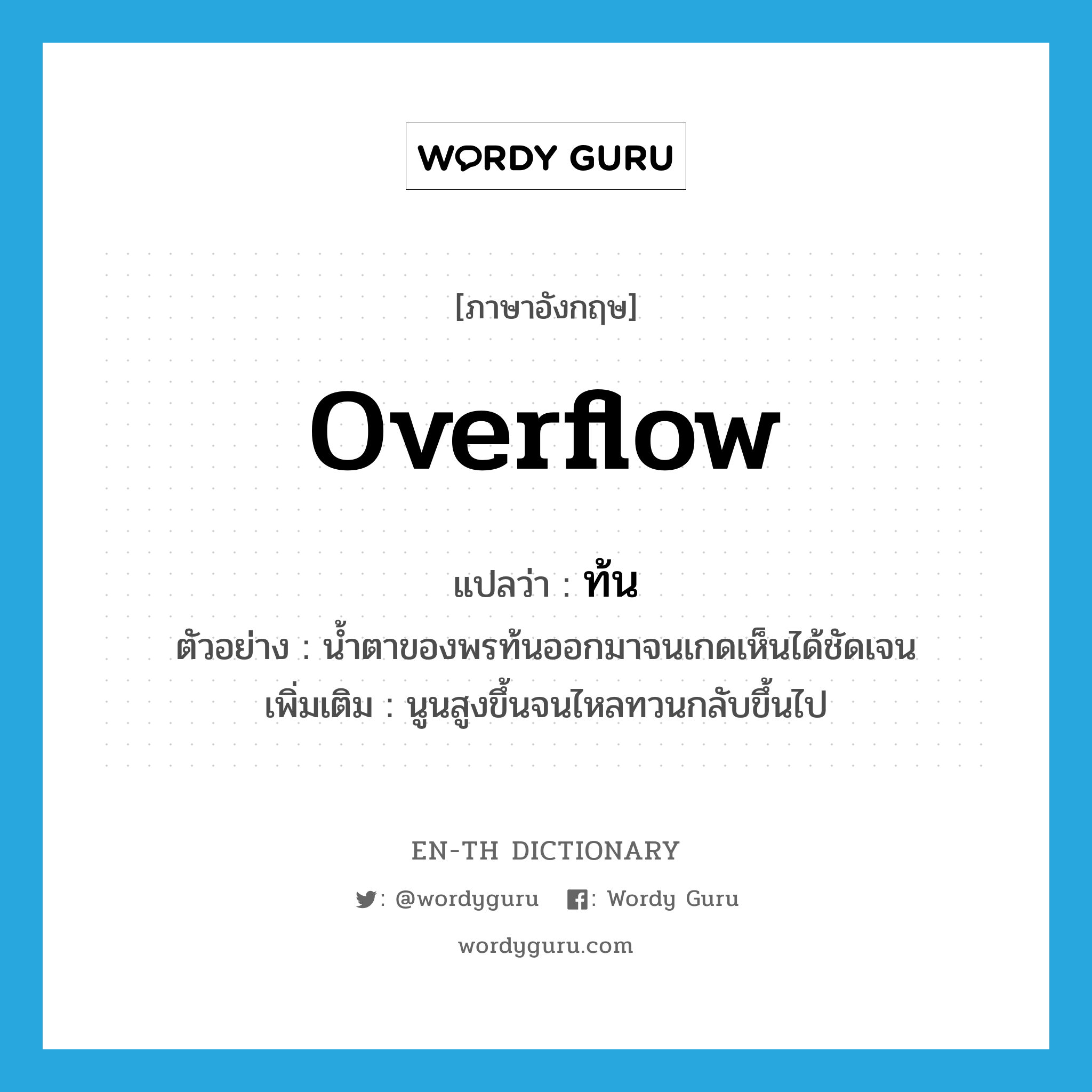 overflow แปลว่า?, คำศัพท์ภาษาอังกฤษ overflow แปลว่า ท้น ประเภท V ตัวอย่าง น้ำตาของพรท้นออกมาจนเกดเห็นได้ชัดเจน เพิ่มเติม นูนสูงขึ้นจนไหลทวนกลับขึ้นไป หมวด V