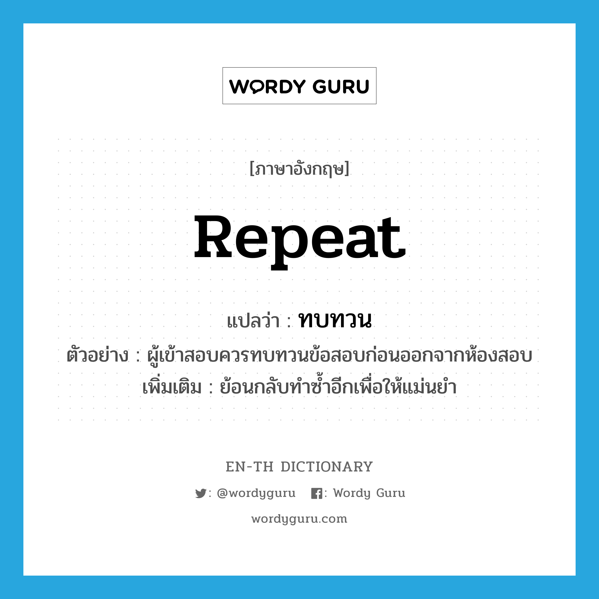 repeat แปลว่า?, คำศัพท์ภาษาอังกฤษ repeat แปลว่า ทบทวน ประเภท V ตัวอย่าง ผู้เข้าสอบควรทบทวนข้อสอบก่อนออกจากห้องสอบ เพิ่มเติม ย้อนกลับทำซ้ำอีกเพื่อให้แม่นยำ หมวด V