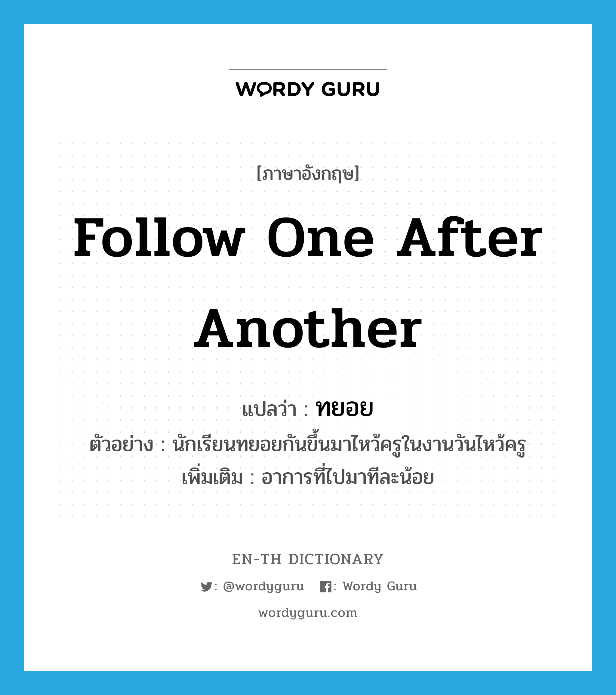 follow one after another แปลว่า?, คำศัพท์ภาษาอังกฤษ follow one after another แปลว่า ทยอย ประเภท V ตัวอย่าง นักเรียนทยอยกันขึ้นมาไหว้ครูในงานวันไหว้ครู เพิ่มเติม อาการที่ไปมาทีละน้อย หมวด V