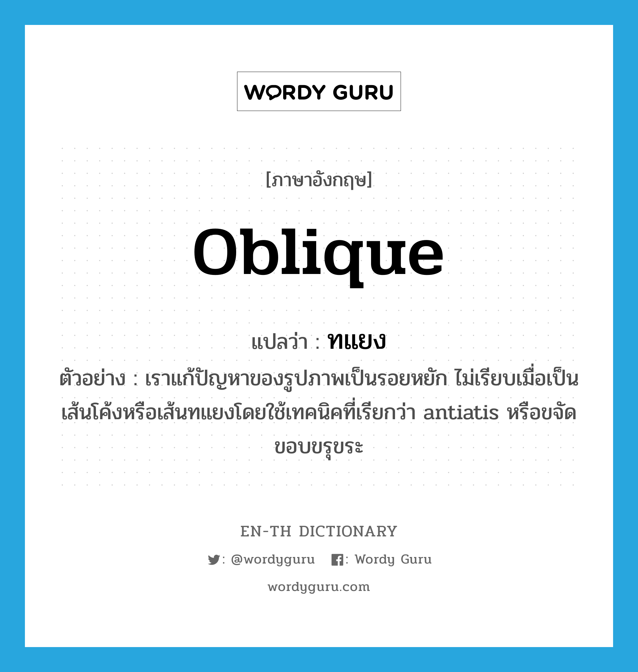 oblique แปลว่า?, คำศัพท์ภาษาอังกฤษ oblique แปลว่า ทแยง ประเภท ADJ ตัวอย่าง เราแก้ปัญหาของรูปภาพเป็นรอยหยัก ไม่เรียบเมื่อเป็นเส้นโค้งหรือเส้นทแยงโดยใช้เทคนิคที่เรียกว่า antiatis หรือขจัดขอบขรุขระ หมวด ADJ