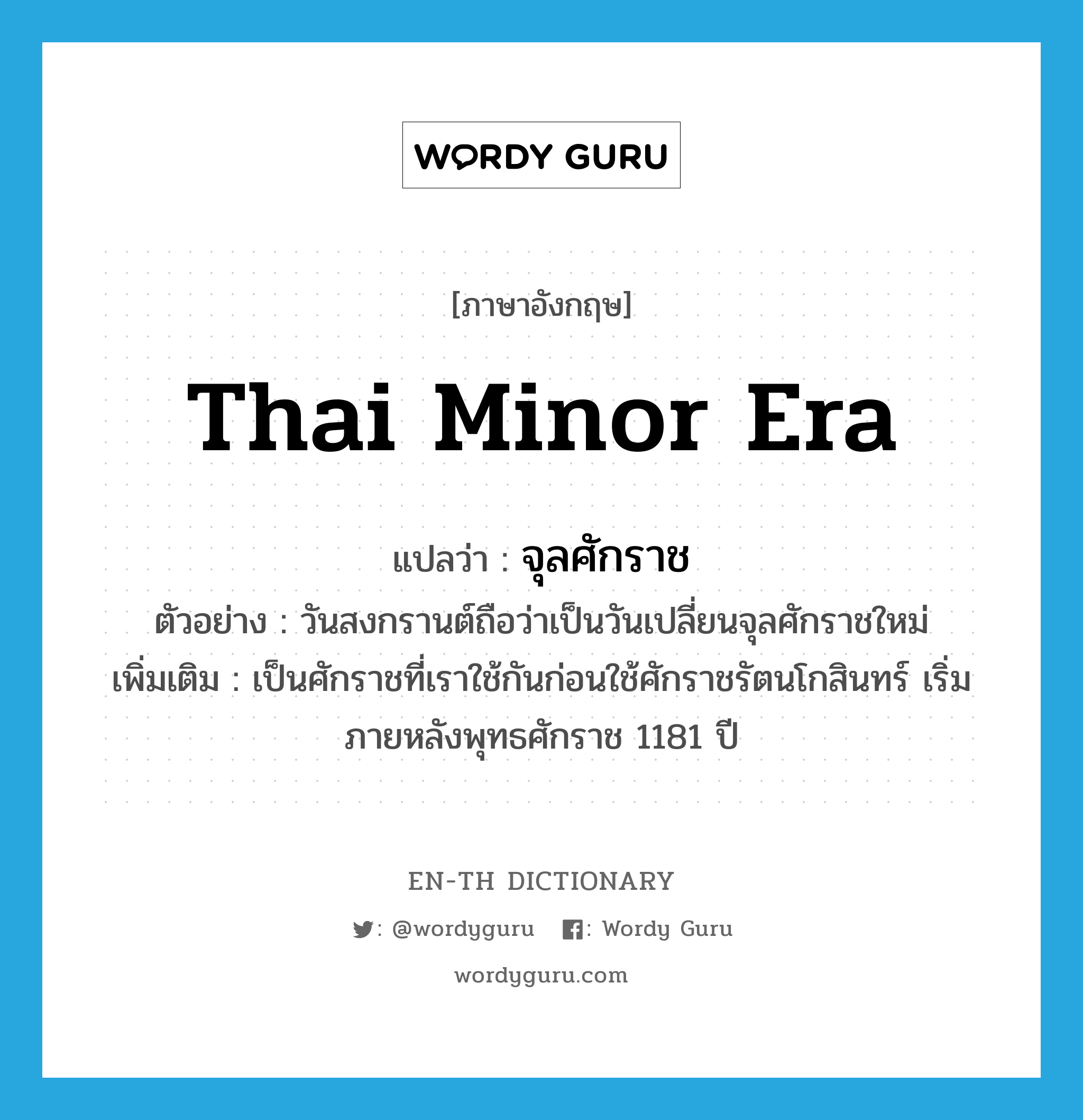 Thai minor era แปลว่า?, คำศัพท์ภาษาอังกฤษ Thai minor era แปลว่า จุลศักราช ประเภท N ตัวอย่าง วันสงกรานต์ถือว่าเป็นวันเปลี่ยนจุลศักราชใหม่ เพิ่มเติม เป็นศักราชที่เราใช้กันก่อนใช้ศักราชรัตนโกสินทร์ เริ่มภายหลังพุทธศักราช 1181 ปี หมวด N