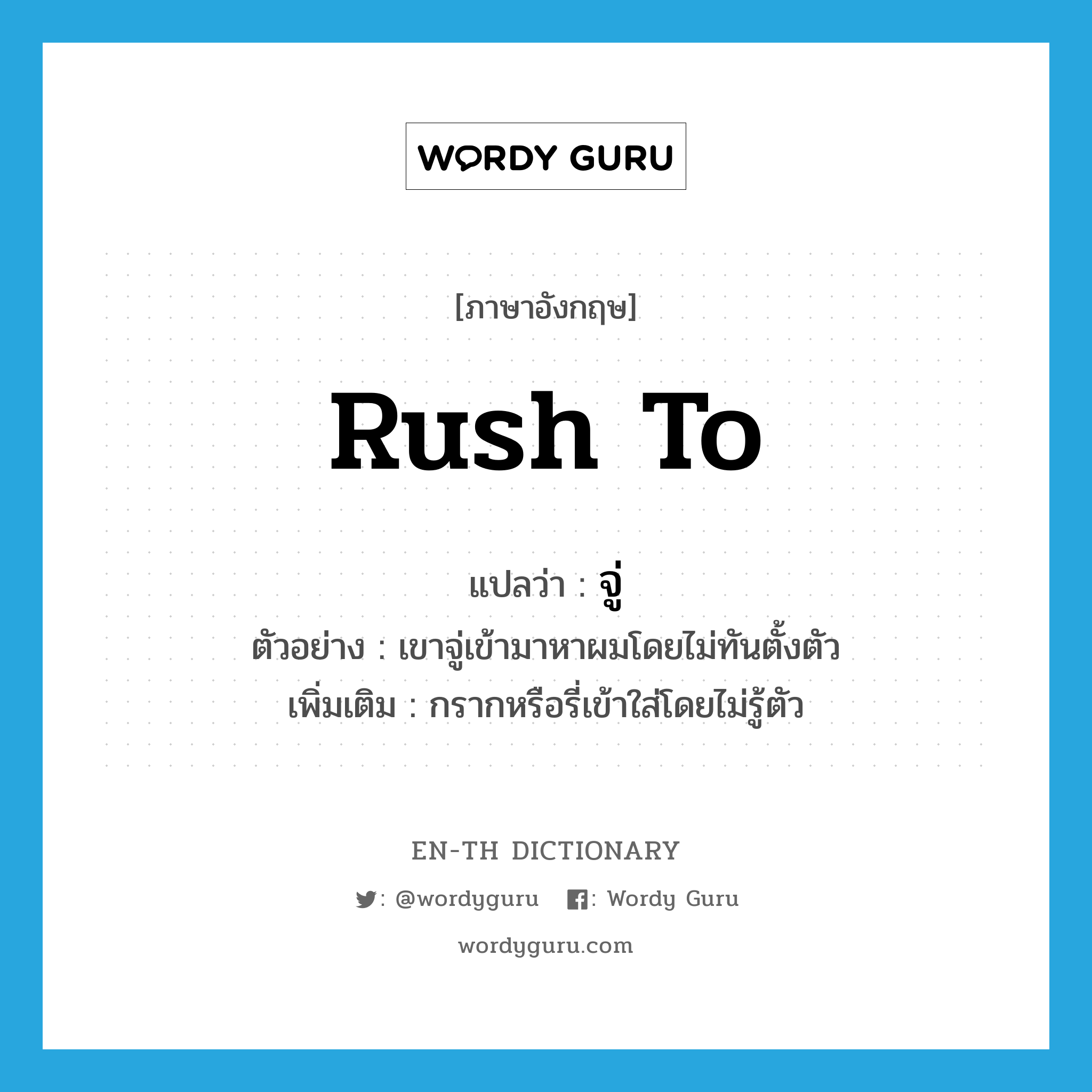 rush to แปลว่า?, คำศัพท์ภาษาอังกฤษ rush to แปลว่า จู่ ประเภท V ตัวอย่าง เขาจู่เข้ามาหาผมโดยไม่ทันตั้งตัว เพิ่มเติม กรากหรือรี่เข้าใส่โดยไม่รู้ตัว หมวด V