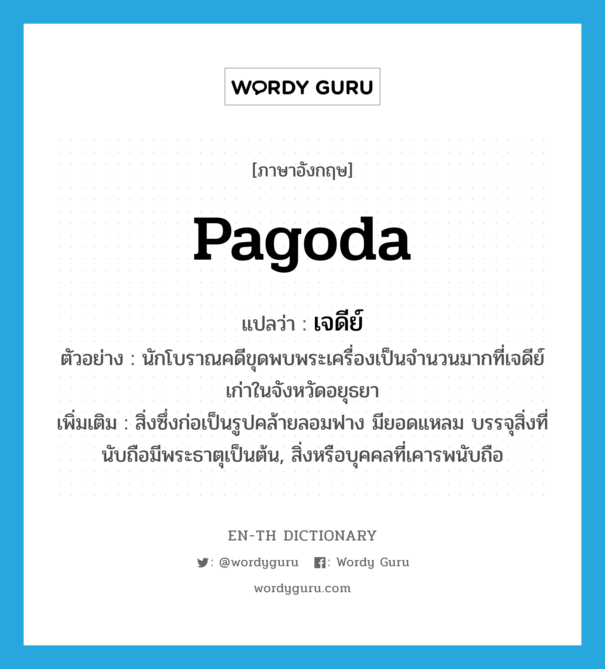 pagoda แปลว่า?, คำศัพท์ภาษาอังกฤษ pagoda แปลว่า เจดีย์ ประเภท N ตัวอย่าง นักโบราณคดีขุดพบพระเครื่องเป็นจำนวนมากที่เจดีย์เก่าในจังหวัดอยุธยา เพิ่มเติม สิ่งซึ่งก่อเป็นรูปคล้ายลอมฟาง มียอดแหลม บรรจุสิ่งที่นับถือมีพระธาตุเป็นต้น, สิ่งหรือบุคคลที่เคารพนับถือ หมวด N