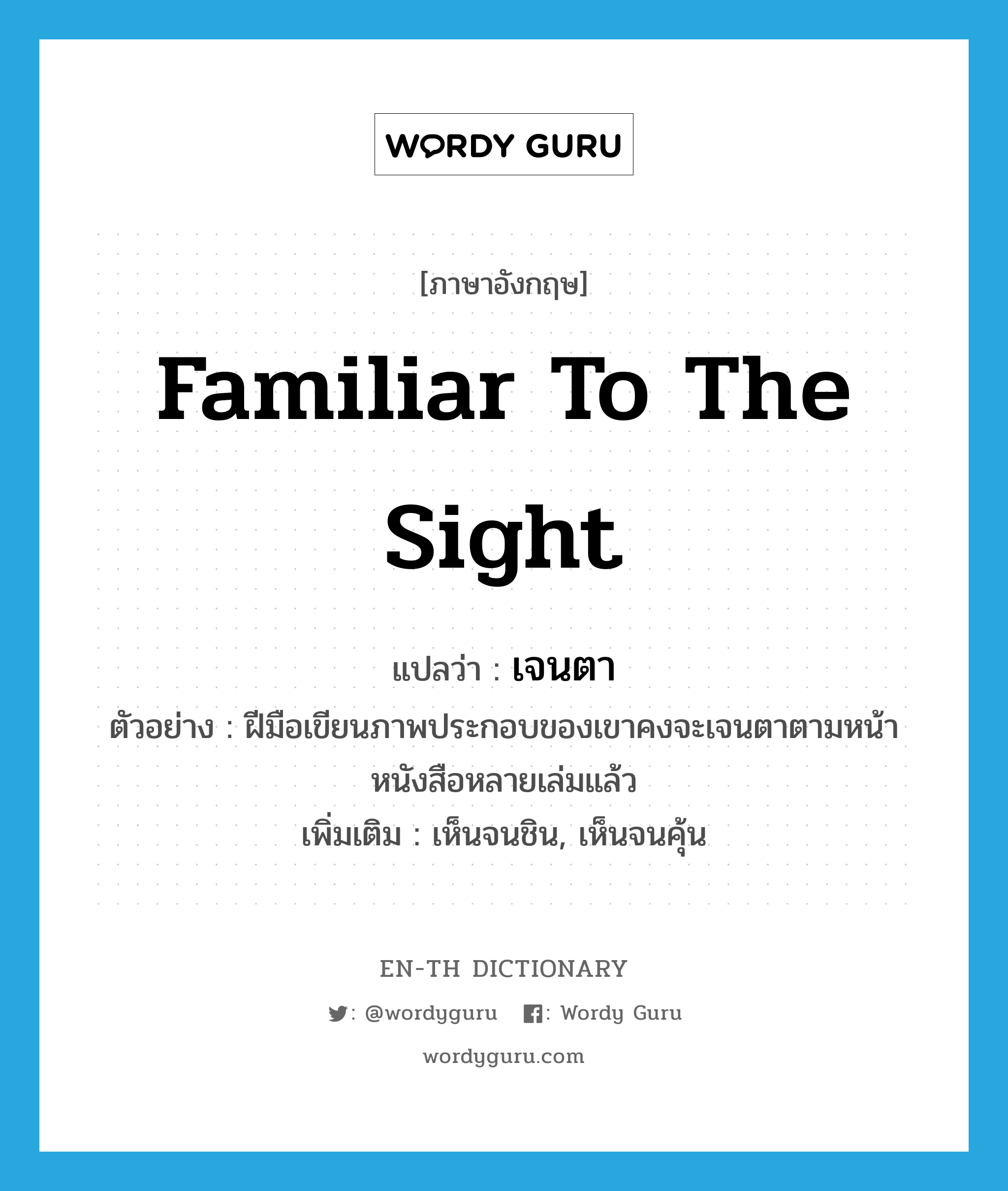 familiar to the sight แปลว่า?, คำศัพท์ภาษาอังกฤษ familiar to the sight แปลว่า เจนตา ประเภท V ตัวอย่าง ฝีมือเขียนภาพประกอบของเขาคงจะเจนตาตามหน้าหนังสือหลายเล่มแล้ว เพิ่มเติม เห็นจนชิน, เห็นจนคุ้น หมวด V