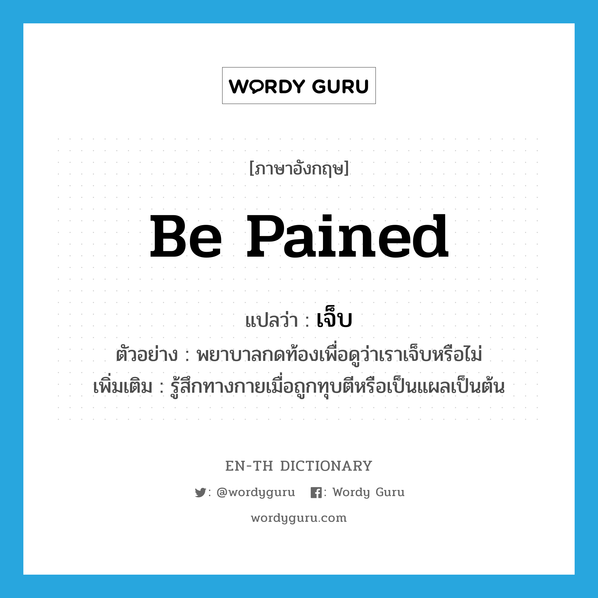 be pained แปลว่า?, คำศัพท์ภาษาอังกฤษ be pained แปลว่า เจ็บ ประเภท V ตัวอย่าง พยาบาลกดท้องเพื่อดูว่าเราเจ็บหรือไม่ เพิ่มเติม รู้สึกทางกายเมื่อถูกทุบตีหรือเป็นแผลเป็นต้น หมวด V