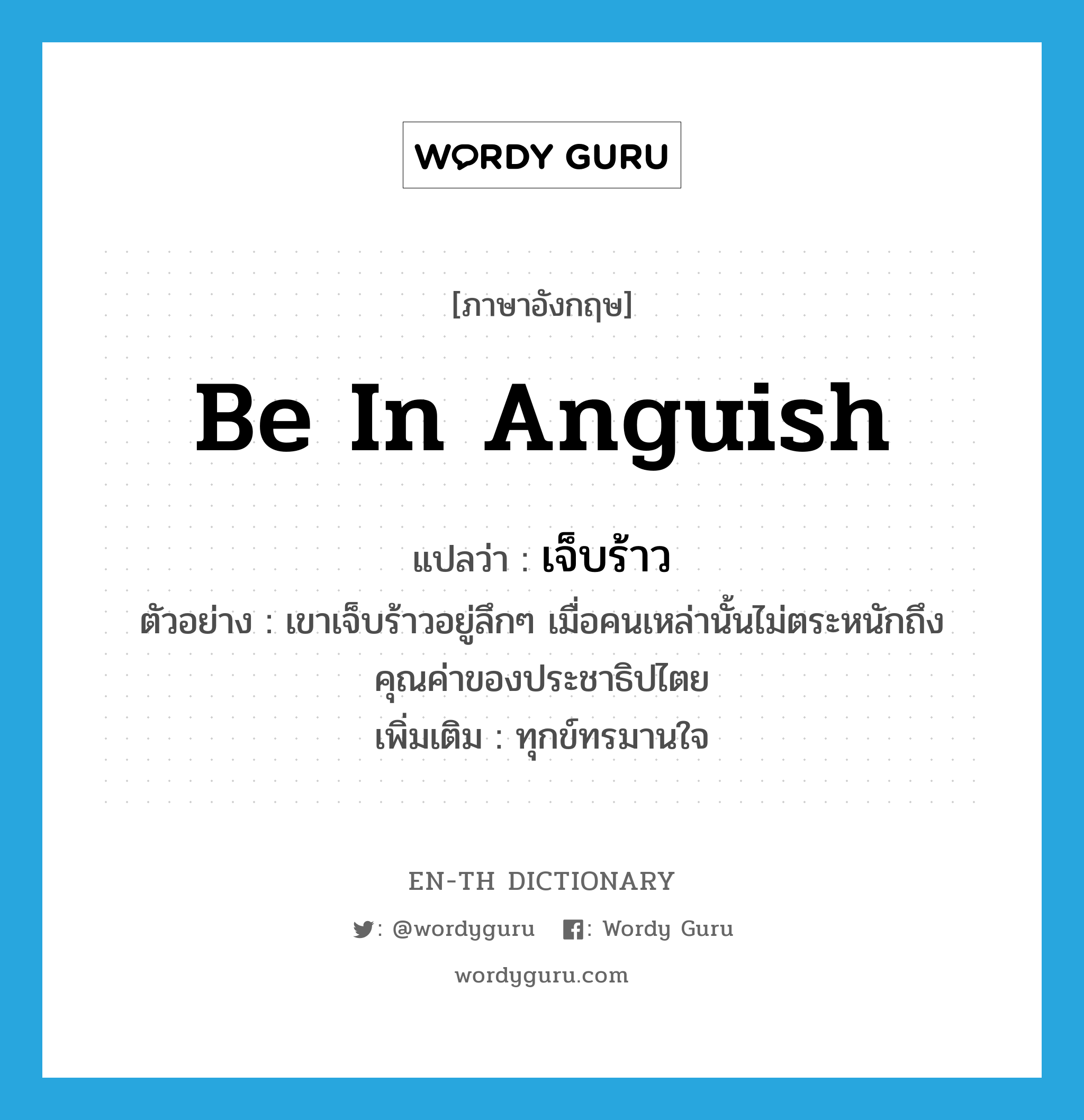 be in anguish แปลว่า?, คำศัพท์ภาษาอังกฤษ be in anguish แปลว่า เจ็บร้าว ประเภท V ตัวอย่าง เขาเจ็บร้าวอยู่ลึกๆ เมื่อคนเหล่านั้นไม่ตระหนักถึงคุณค่าของประชาธิปไตย เพิ่มเติม ทุกข์ทรมานใจ หมวด V