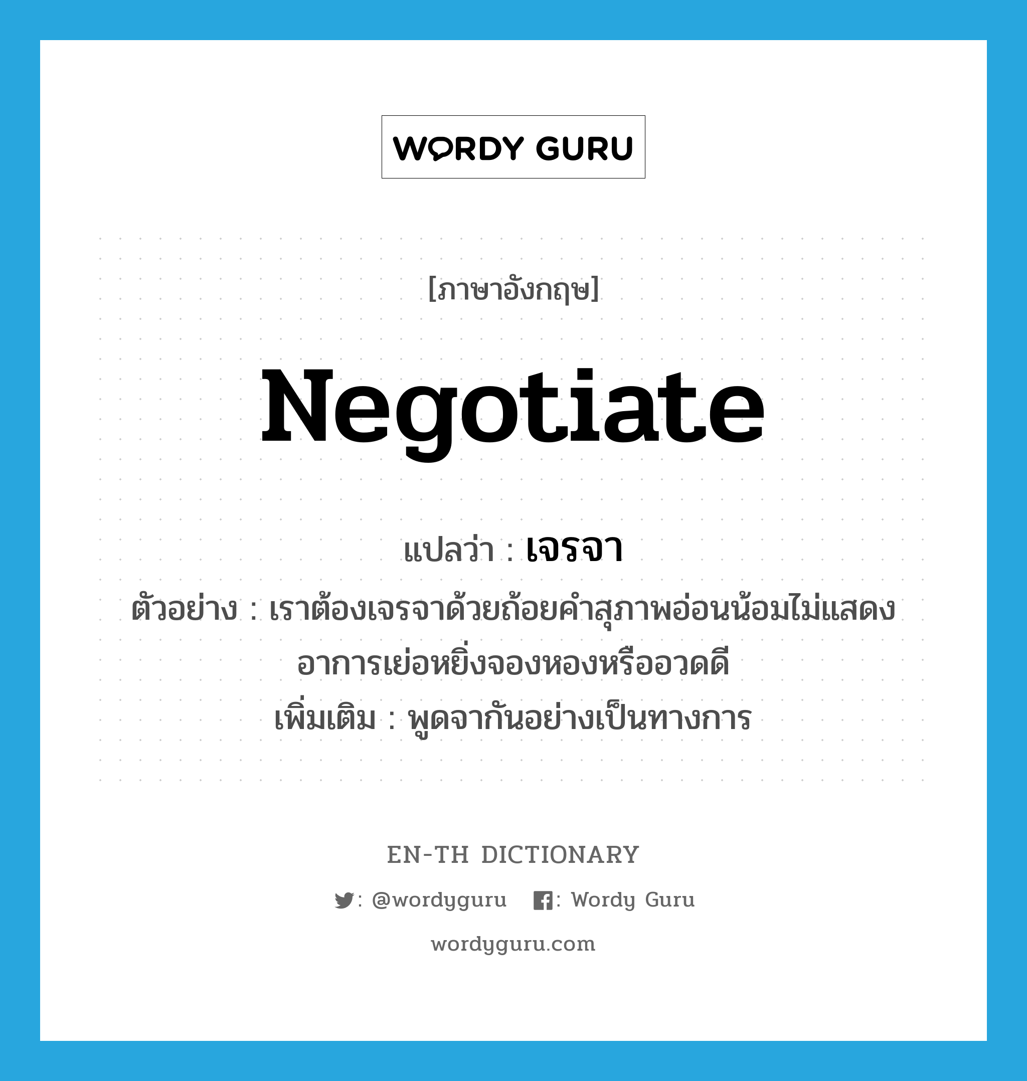 negotiate แปลว่า?, คำศัพท์ภาษาอังกฤษ negotiate แปลว่า เจรจา ประเภท V ตัวอย่าง เราต้องเจรจาด้วยถ้อยคำสุภาพอ่อนน้อมไม่แสดงอาการเย่อหยิ่งจองหองหรืออวดดี เพิ่มเติม พูดจากันอย่างเป็นทางการ หมวด V