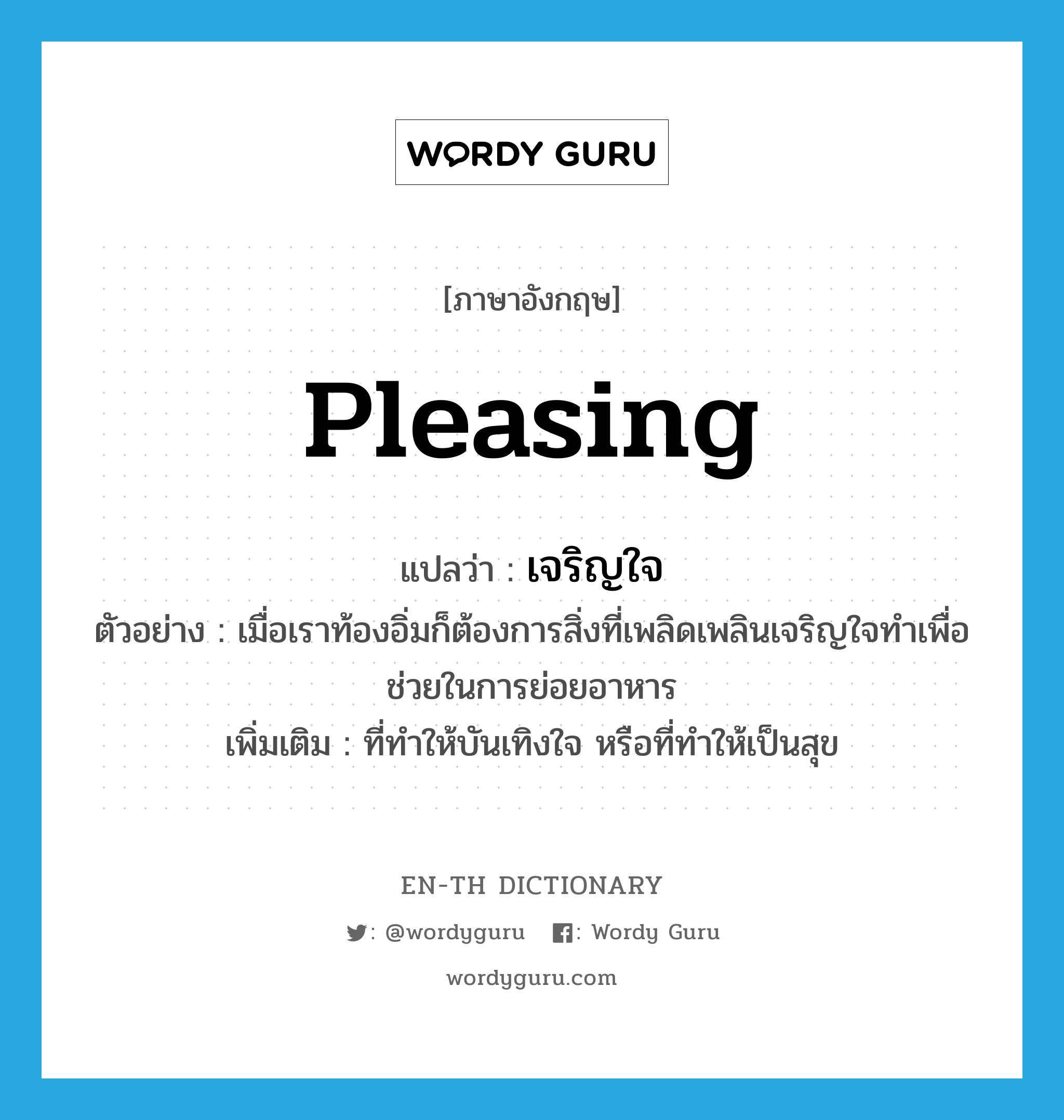 pleasing แปลว่า?, คำศัพท์ภาษาอังกฤษ pleasing แปลว่า เจริญใจ ประเภท ADJ ตัวอย่าง เมื่อเราท้องอิ่มก็ต้องการสิ่งที่เพลิดเพลินเจริญใจทำเพื่อช่วยในการย่อยอาหาร เพิ่มเติม ที่ทำให้บันเทิงใจ หรือที่ทำให้เป็นสุข หมวด ADJ