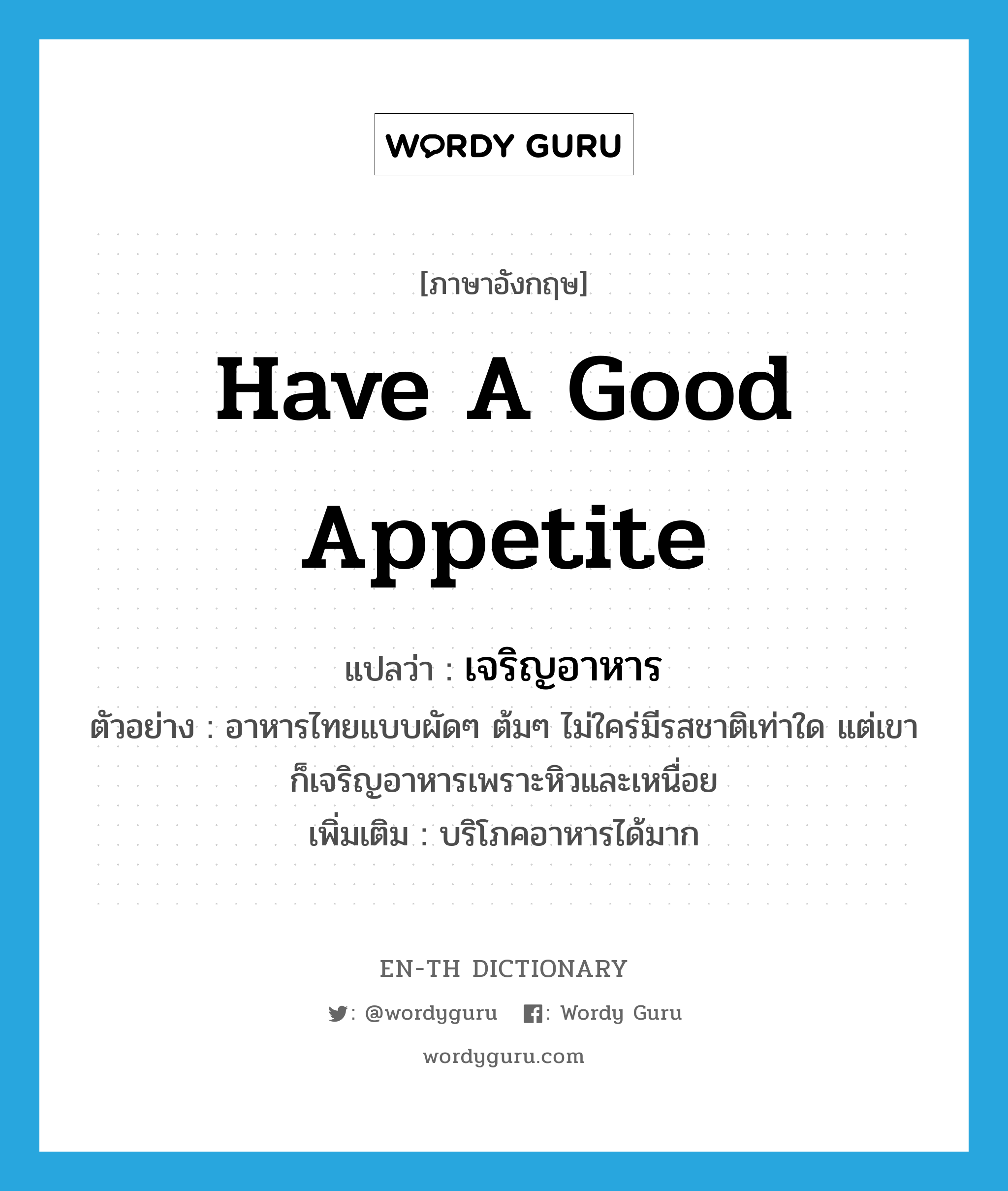 have a good appetite แปลว่า?, คำศัพท์ภาษาอังกฤษ have a good appetite แปลว่า เจริญอาหาร ประเภท V ตัวอย่าง อาหารไทยแบบผัดๆ ต้มๆ ไม่ใคร่มีรสชาติเท่าใด แต่เขาก็เจริญอาหารเพราะหิวและเหนื่อย เพิ่มเติม บริโภคอาหารได้มาก หมวด V