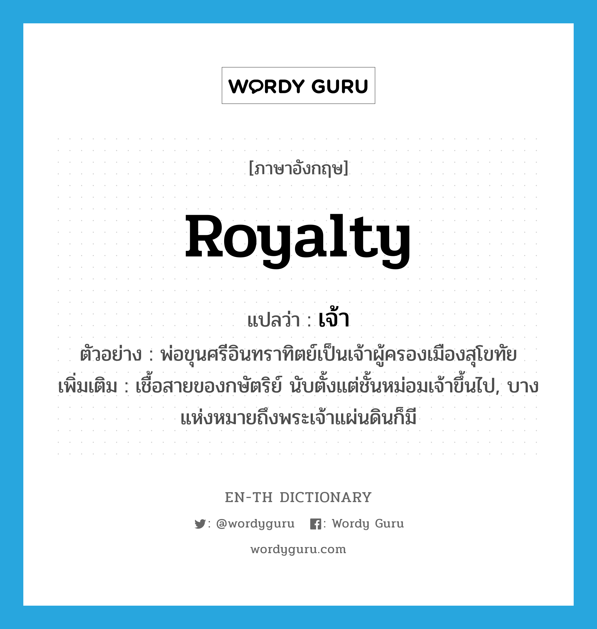 royalty แปลว่า?, คำศัพท์ภาษาอังกฤษ royalty แปลว่า เจ้า ประเภท N ตัวอย่าง พ่อขุนศรีอินทราทิตย์เป็นเจ้าผู้ครองเมืองสุโขทัย เพิ่มเติม เชื้อสายของกษัตริย์ นับตั้งแต่ชั้นหม่อมเจ้าขึ้นไป, บางแห่งหมายถึงพระเจ้าแผ่นดินก็มี หมวด N