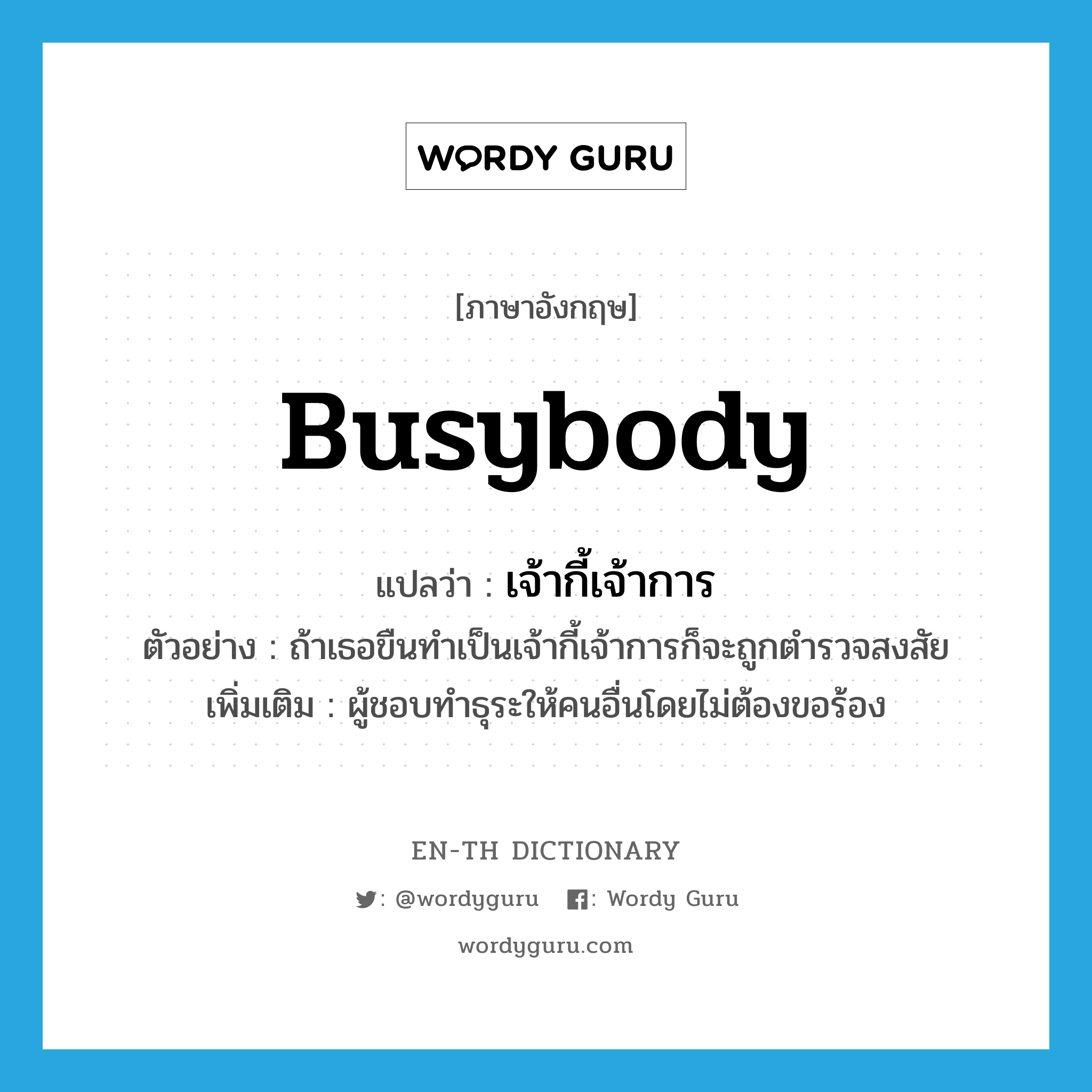 busybody แปลว่า?, คำศัพท์ภาษาอังกฤษ busybody แปลว่า เจ้ากี้เจ้าการ ประเภท N ตัวอย่าง ถ้าเธอขืนทำเป็นเจ้ากี้เจ้าการก็จะถูกตำรวจสงสัย เพิ่มเติม ผู้ชอบทำธุระให้คนอื่นโดยไม่ต้องขอร้อง หมวด N