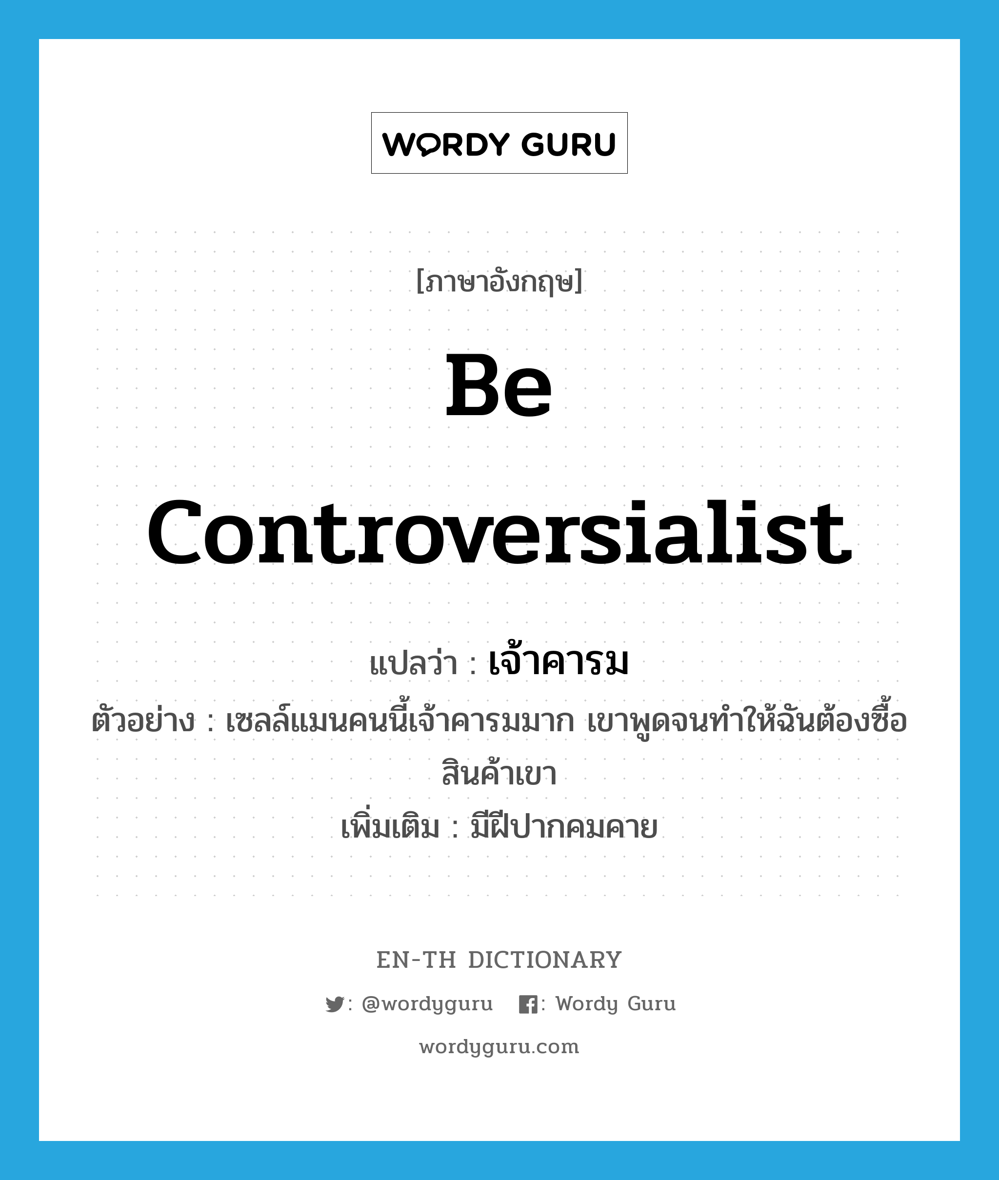 be controversialist แปลว่า?, คำศัพท์ภาษาอังกฤษ be controversialist แปลว่า เจ้าคารม ประเภท V ตัวอย่าง เซลล์แมนคนนี้เจ้าคารมมาก เขาพูดจนทำให้ฉันต้องซื้อสินค้าเขา เพิ่มเติม มีฝีปากคมคาย หมวด V