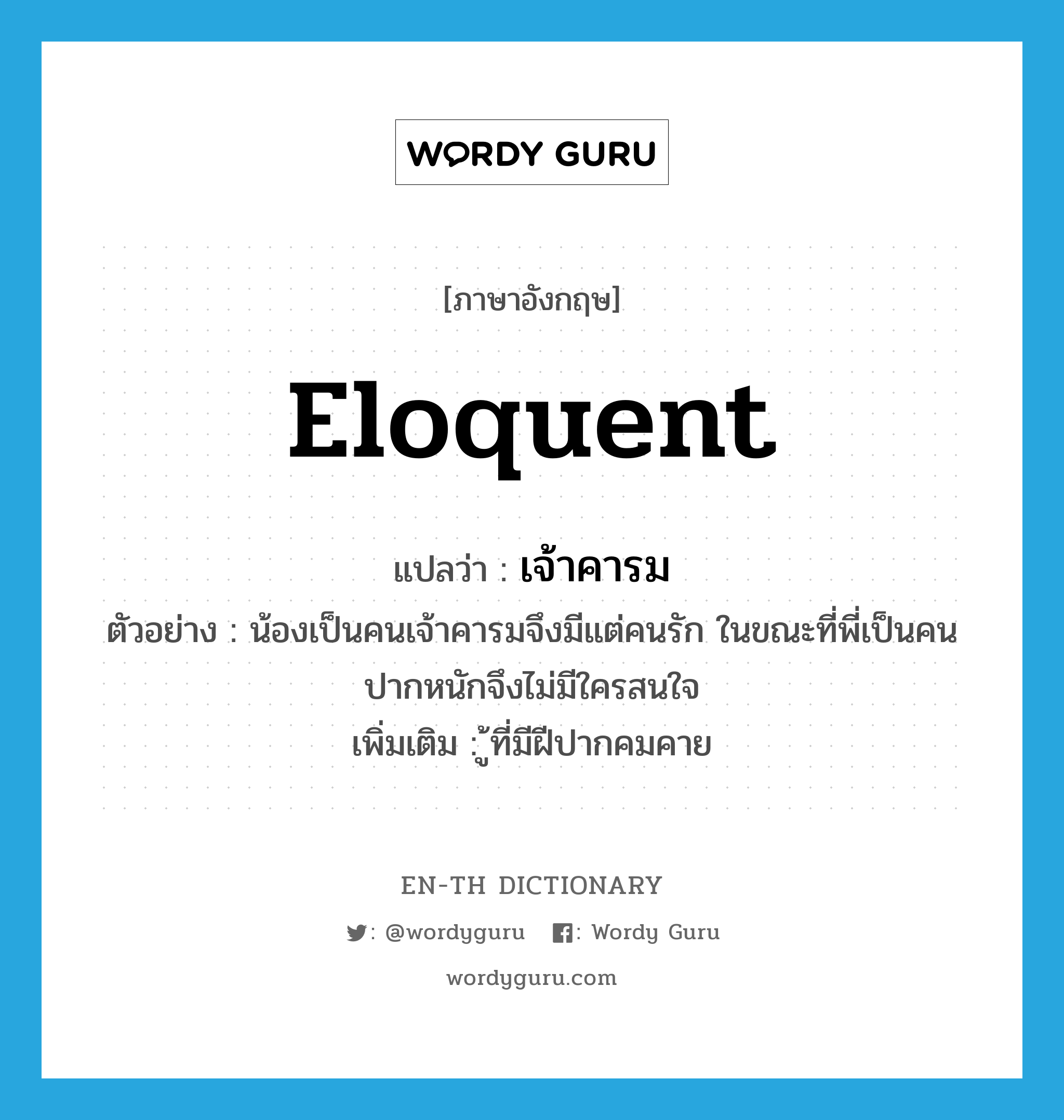 eloquent แปลว่า?, คำศัพท์ภาษาอังกฤษ eloquent แปลว่า เจ้าคารม ประเภท ADJ ตัวอย่าง น้องเป็นคนเจ้าคารมจึงมีแต่คนรัก ในขณะที่พี่เป็นคนปากหนักจึงไม่มีใครสนใจ เพิ่มเติม ู้ที่มีฝีปากคมคาย หมวด ADJ