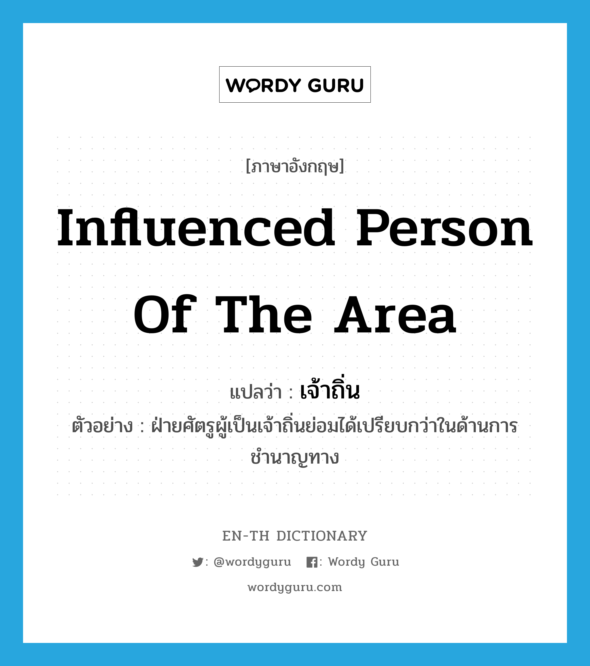 influenced person of the area แปลว่า?, คำศัพท์ภาษาอังกฤษ influenced person of the area แปลว่า เจ้าถิ่น ประเภท N ตัวอย่าง ฝ่ายศัตรูผู้เป็นเจ้าถิ่นย่อมได้เปรียบกว่าในด้านการชำนาญทาง หมวด N