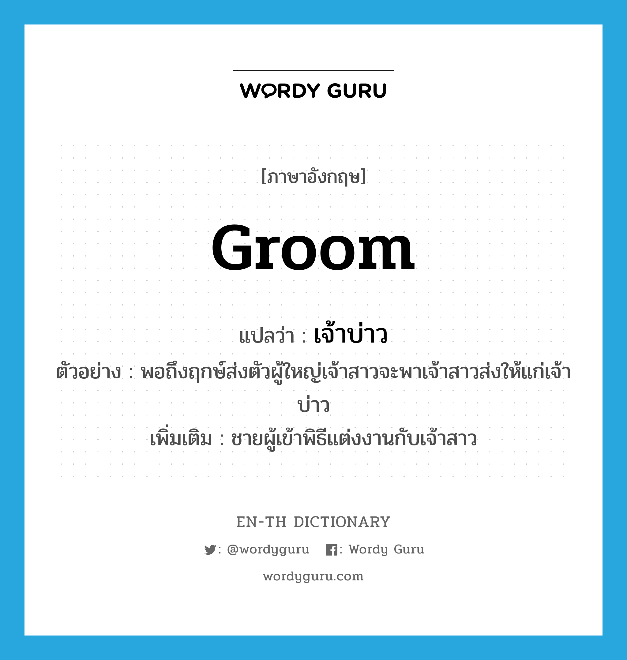 groom แปลว่า?, คำศัพท์ภาษาอังกฤษ groom แปลว่า เจ้าบ่าว ประเภท N ตัวอย่าง พอถึงฤกษ์ส่งตัวผู้ใหญ่เจ้าสาวจะพาเจ้าสาวส่งให้แก่เจ้าบ่าว เพิ่มเติม ชายผู้เข้าพิธีแต่งงานกับเจ้าสาว หมวด N