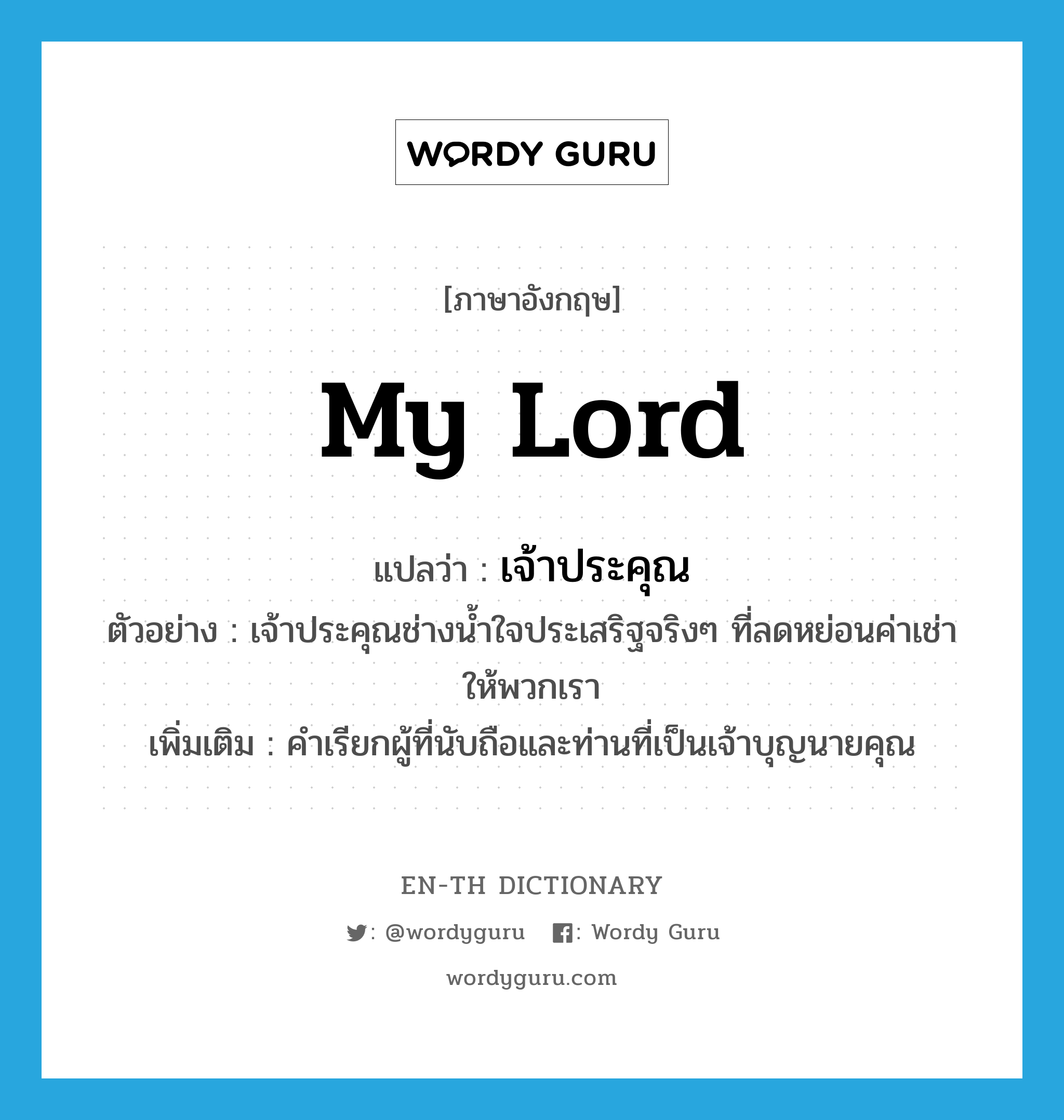 my lord แปลว่า?, คำศัพท์ภาษาอังกฤษ my lord แปลว่า เจ้าประคุณ ประเภท PRON ตัวอย่าง เจ้าประคุณช่างน้ำใจประเสริฐจริงๆ ที่ลดหย่อนค่าเช่าให้พวกเรา เพิ่มเติม คำเรียกผู้ที่นับถือและท่านที่เป็นเจ้าบุญนายคุณ หมวด PRON