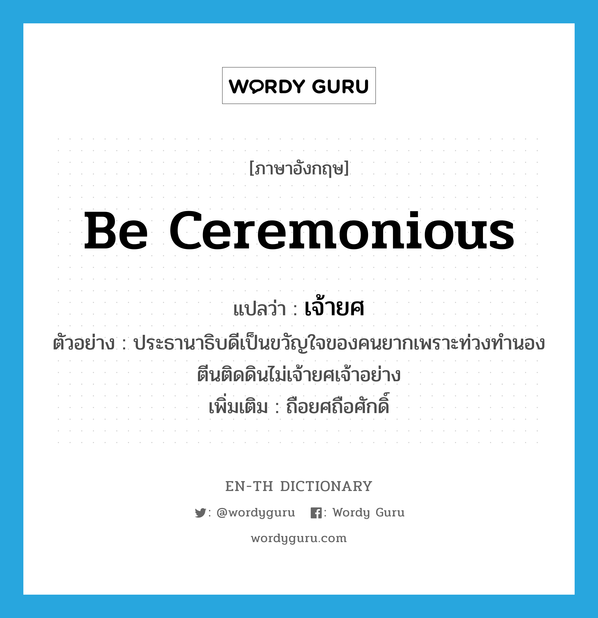 be ceremonious แปลว่า?, คำศัพท์ภาษาอังกฤษ be ceremonious แปลว่า เจ้ายศ ประเภท V ตัวอย่าง ประธานาธิบดีเป็นขวัญใจของคนยากเพราะท่วงทำนองตีนติดดินไม่เจ้ายศเจ้าอย่าง เพิ่มเติม ถือยศถือศักดิ์ หมวด V