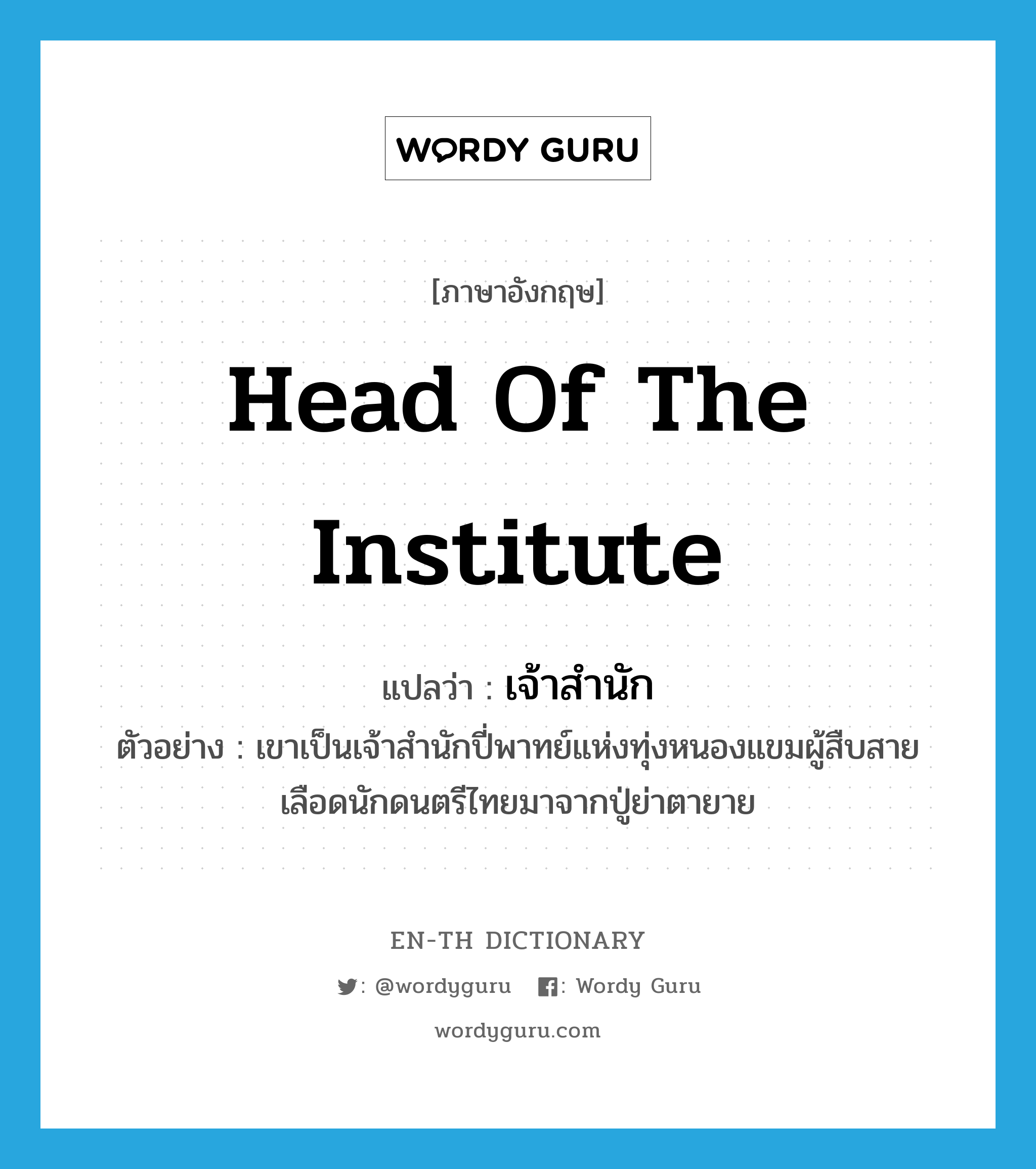 head of the institute แปลว่า?, คำศัพท์ภาษาอังกฤษ head of the institute แปลว่า เจ้าสำนัก ประเภท N ตัวอย่าง เขาเป็นเจ้าสำนักปี่พาทย์แห่งทุ่งหนองแขมผู้สืบสายเลือดนักดนตรีไทยมาจากปู่ย่าตายาย หมวด N