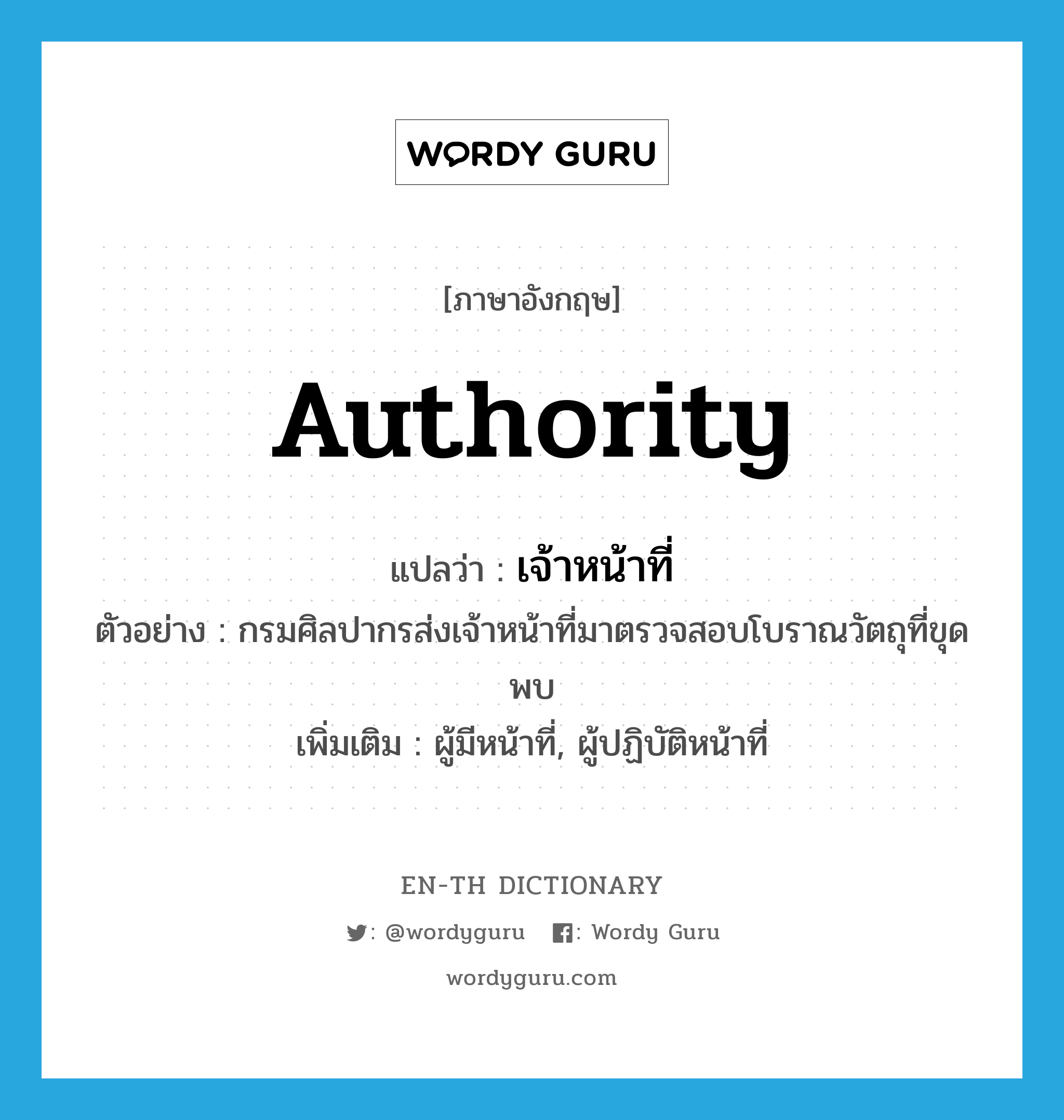 authority แปลว่า?, คำศัพท์ภาษาอังกฤษ authority แปลว่า เจ้าหน้าที่ ประเภท N ตัวอย่าง กรมศิลปากรส่งเจ้าหน้าที่มาตรวจสอบโบราณวัตถุที่ขุดพบ เพิ่มเติม ผู้มีหน้าที่, ผู้ปฏิบัติหน้าที่ หมวด N