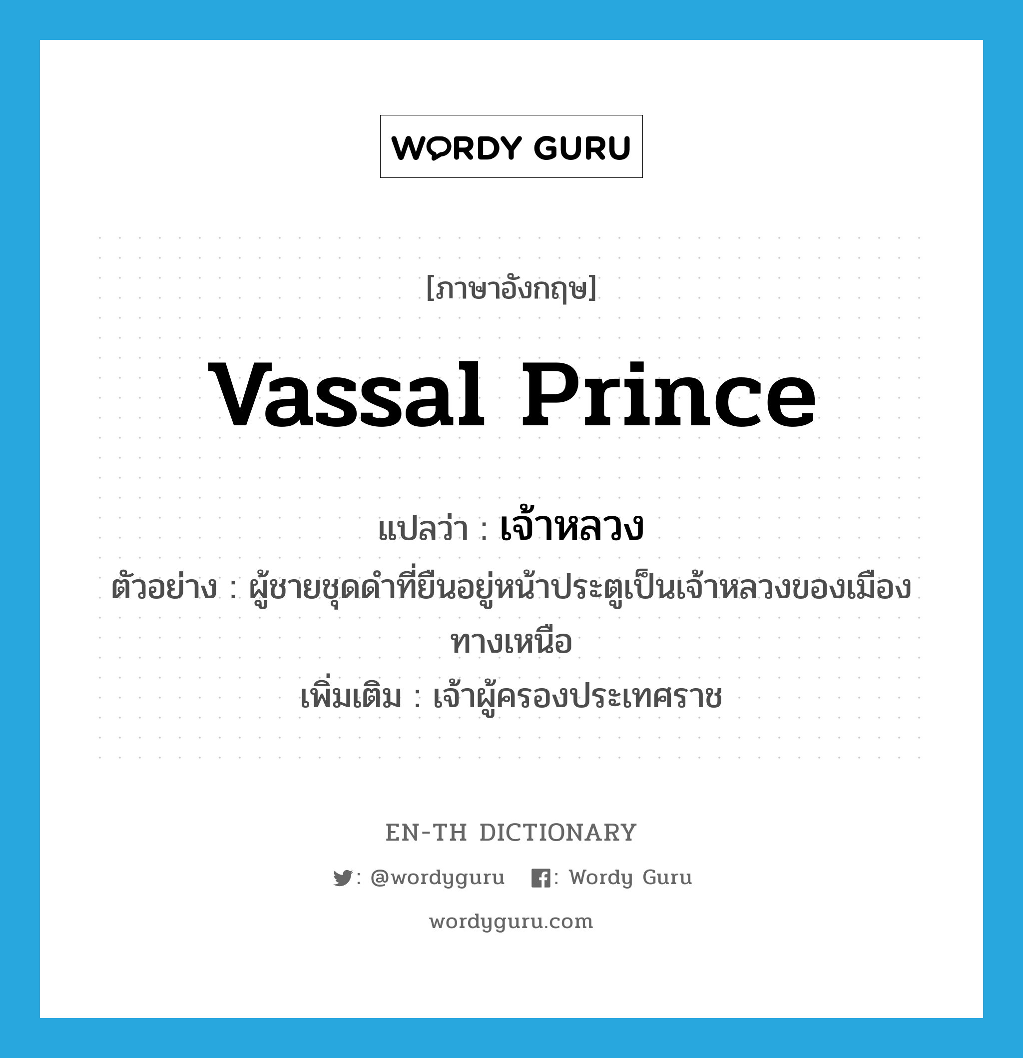 vassal prince แปลว่า?, คำศัพท์ภาษาอังกฤษ vassal prince แปลว่า เจ้าหลวง ประเภท N ตัวอย่าง ผู้ชายชุดดำที่ยืนอยู่หน้าประตูเป็นเจ้าหลวงของเมืองทางเหนือ เพิ่มเติม เจ้าผู้ครองประเทศราช หมวด N