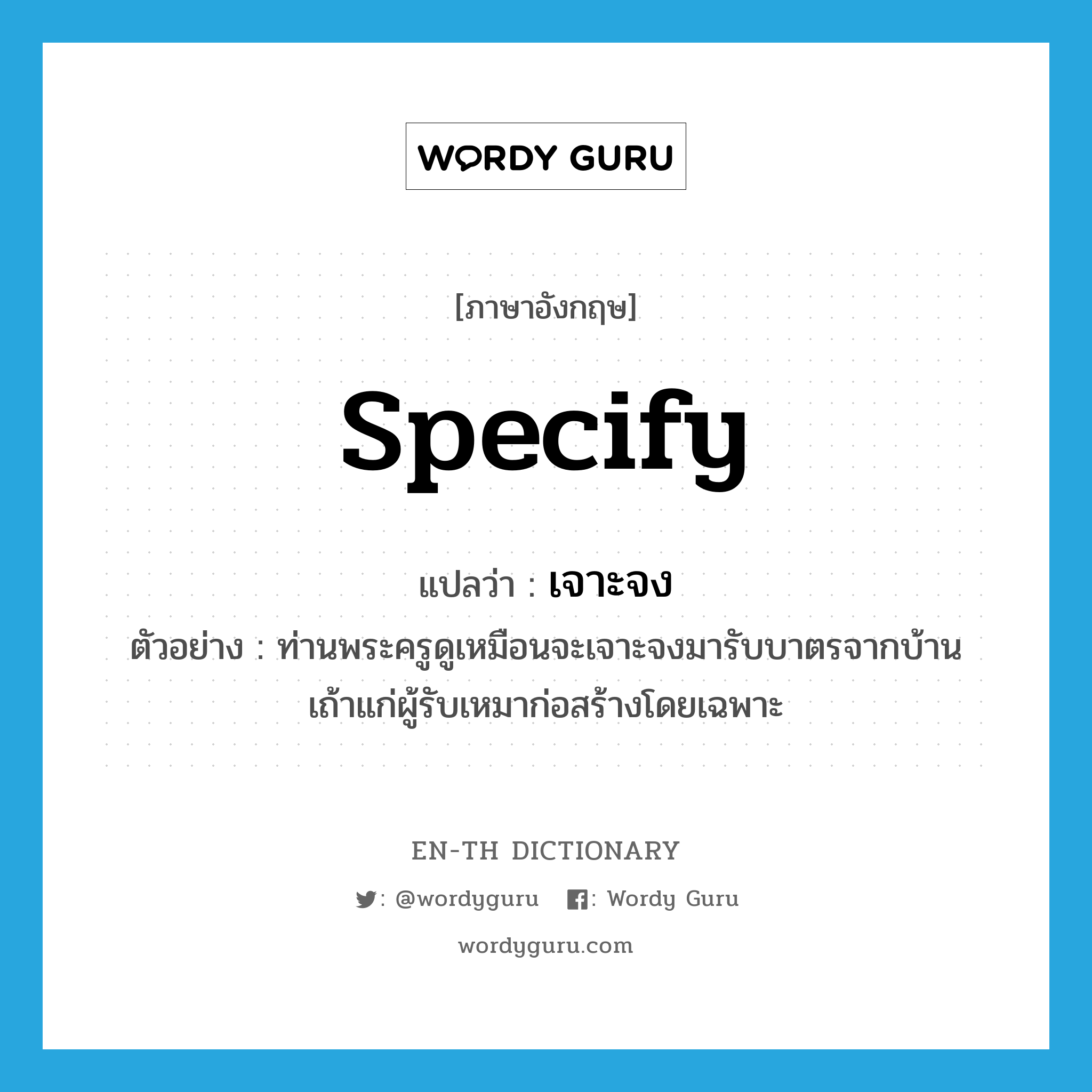 specify แปลว่า?, คำศัพท์ภาษาอังกฤษ specify แปลว่า เจาะจง ประเภท V ตัวอย่าง ท่านพระครูดูเหมือนจะเจาะจงมารับบาตรจากบ้านเถ้าแก่ผู้รับเหมาก่อสร้างโดยเฉพาะ หมวด V