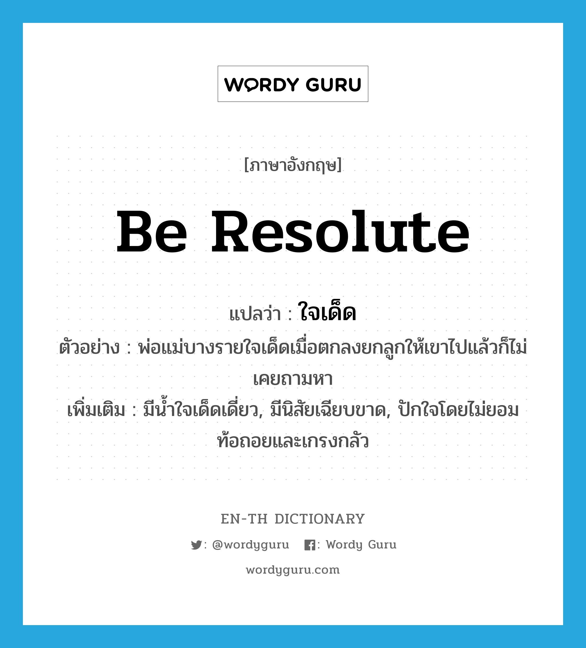 be resolute แปลว่า?, คำศัพท์ภาษาอังกฤษ be resolute แปลว่า ใจเด็ด ประเภท V ตัวอย่าง พ่อแม่บางรายใจเด็ดเมื่อตกลงยกลูกให้เขาไปแล้วก็ไม่เคยถามหา เพิ่มเติม มีน้ำใจเด็ดเดี่ยว, มีนิสัยเฉียบขาด, ปักใจโดยไม่ยอมท้อถอยและเกรงกลัว หมวด V