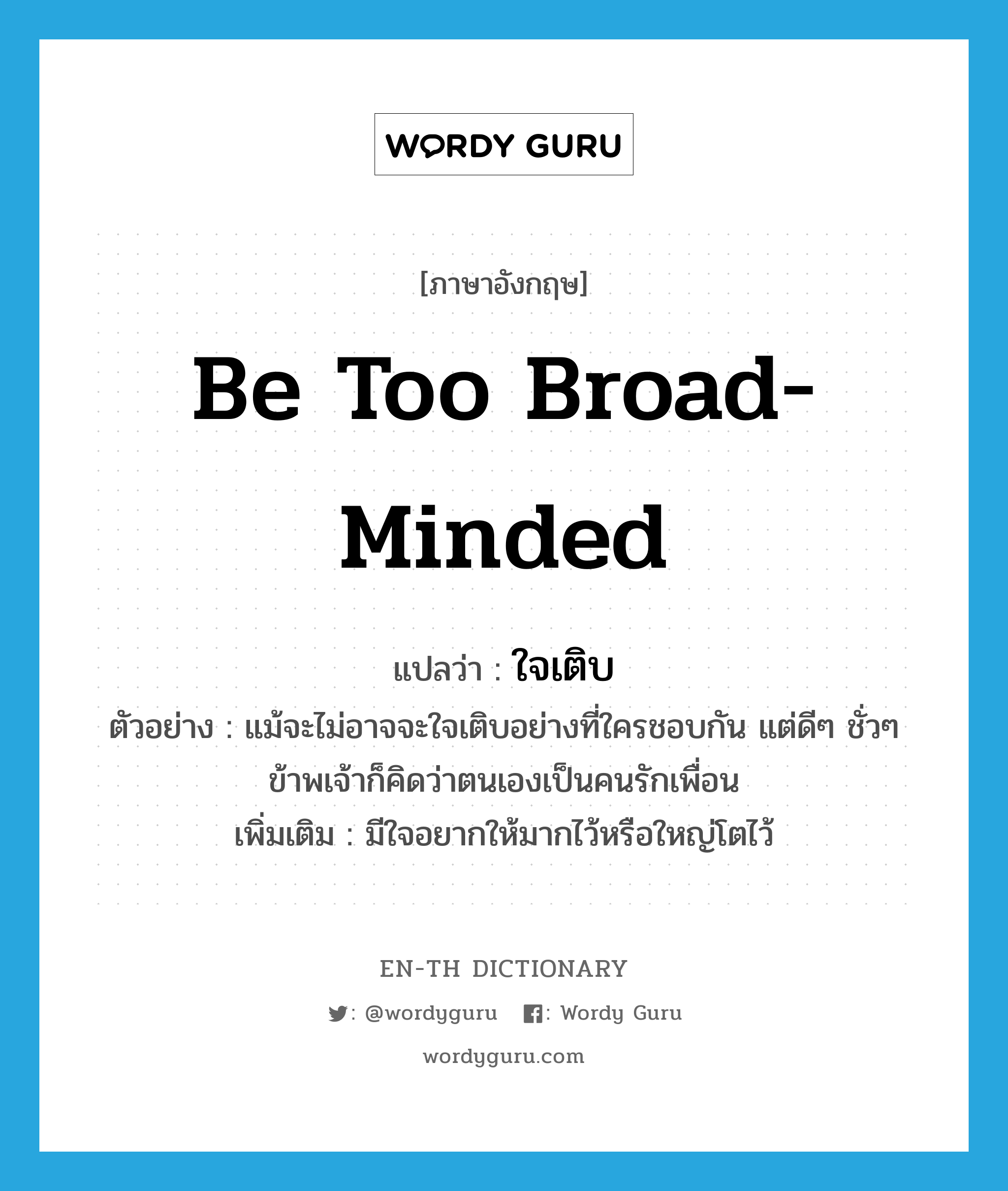 be too broad-minded แปลว่า?, คำศัพท์ภาษาอังกฤษ be too broad-minded แปลว่า ใจเติบ ประเภท V ตัวอย่าง แม้จะไม่อาจจะใจเติบอย่างที่ใครชอบกัน แต่ดีๆ ชั่วๆ ข้าพเจ้าก็คิดว่าตนเองเป็นคนรักเพื่อน เพิ่มเติม มีใจอยากให้มากไว้หรือใหญ่โตไว้ หมวด V