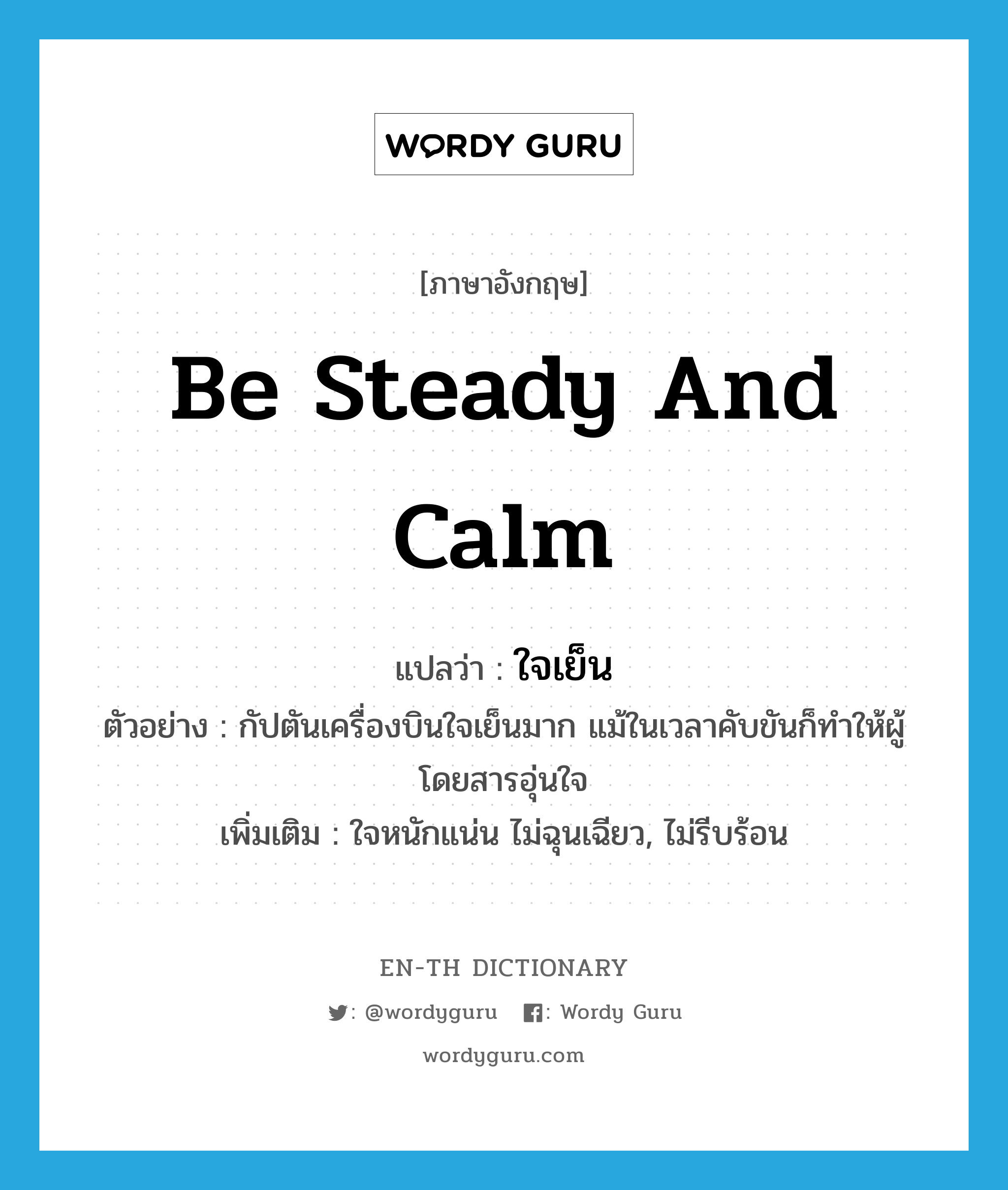 be steady and calm แปลว่า?, คำศัพท์ภาษาอังกฤษ be steady and calm แปลว่า ใจเย็น ประเภท V ตัวอย่าง กัปตันเครื่องบินใจเย็นมาก แม้ในเวลาคับขันก็ทำให้ผู้โดยสารอุ่นใจ เพิ่มเติม ใจหนักแน่น ไม่ฉุนเฉียว, ไม่รีบร้อน หมวด V