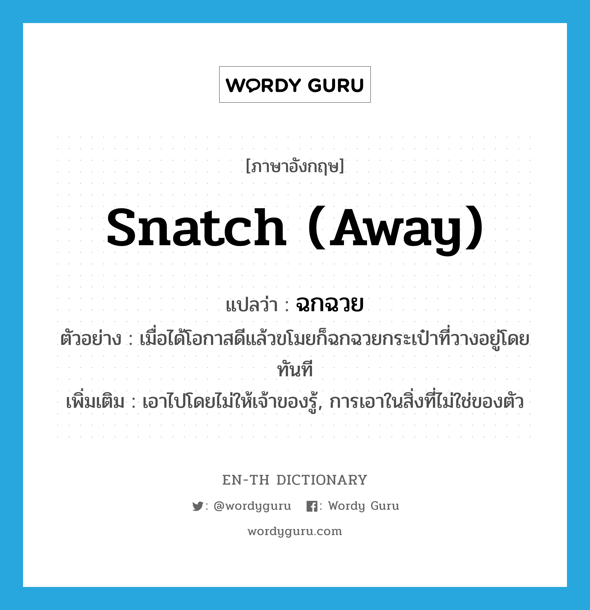 snatch (away) แปลว่า?, คำศัพท์ภาษาอังกฤษ snatch (away) แปลว่า ฉกฉวย ประเภท V ตัวอย่าง เมื่อได้โอกาสดีแล้วขโมยก็ฉกฉวยกระเป๋าที่วางอยู่โดยทันที เพิ่มเติม เอาไปโดยไม่ให้เจ้าของรู้, การเอาในสิ่งที่ไม่ใช่ของตัว หมวด V