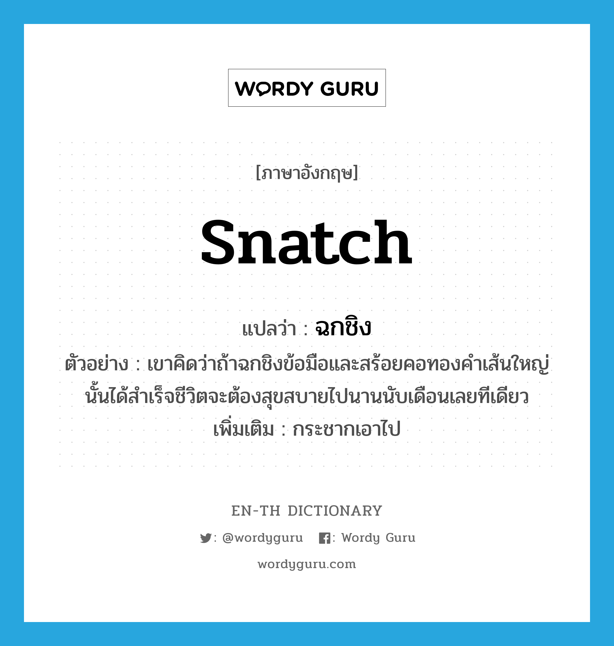 snatch แปลว่า?, คำศัพท์ภาษาอังกฤษ snatch แปลว่า ฉกชิง ประเภท V ตัวอย่าง เขาคิดว่าถ้าฉกชิงข้อมือและสร้อยคอทองคำเส้นใหญ่นั้นได้สำเร็จชีวิตจะต้องสุขสบายไปนานนับเดือนเลยทีเดียว เพิ่มเติม กระชากเอาไป หมวด V