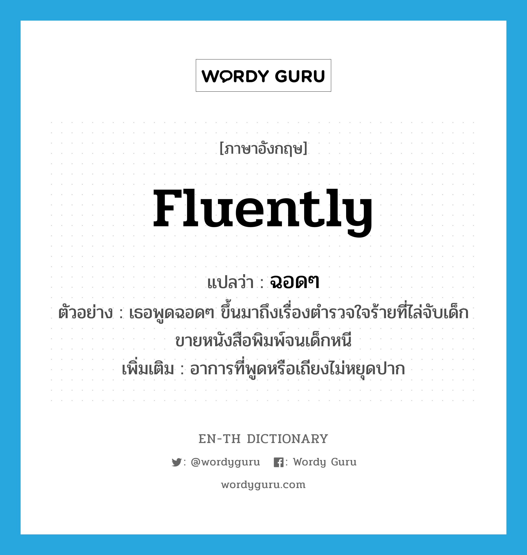 fluently แปลว่า?, คำศัพท์ภาษาอังกฤษ fluently แปลว่า ฉอดๆ ประเภท ADV ตัวอย่าง เธอพูดฉอดๆ ขึ้นมาถึงเรื่องตำรวจใจร้ายที่ไล่จับเด็กขายหนังสือพิมพ์จนเด็กหนี เพิ่มเติม อาการที่พูดหรือเถียงไม่หยุดปาก หมวด ADV