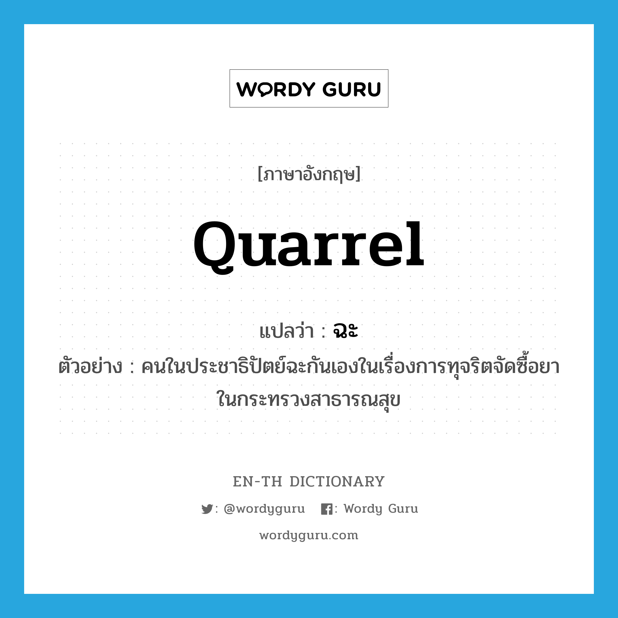 quarrel แปลว่า?, คำศัพท์ภาษาอังกฤษ quarrel แปลว่า ฉะ ประเภท V ตัวอย่าง คนในประชาธิปัตย์ฉะกันเองในเรื่องการทุจริตจัดซื้อยาในกระทรวงสาธารณสุข หมวด V