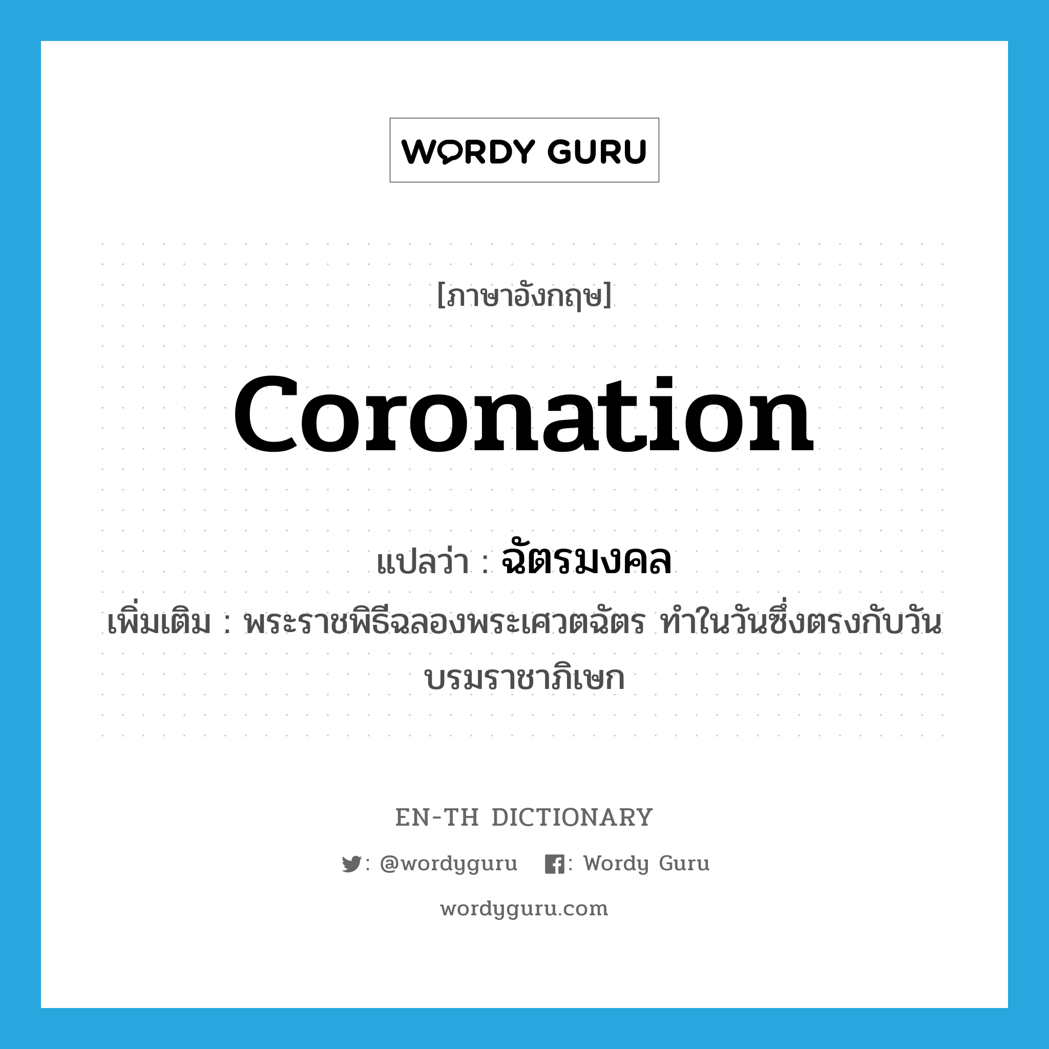 coronation แปลว่า?, คำศัพท์ภาษาอังกฤษ coronation แปลว่า ฉัตรมงคล ประเภท N เพิ่มเติม พระราชพิธีฉลองพระเศวตฉัตร ทำในวันซึ่งตรงกับวันบรมราชาภิเษก หมวด N