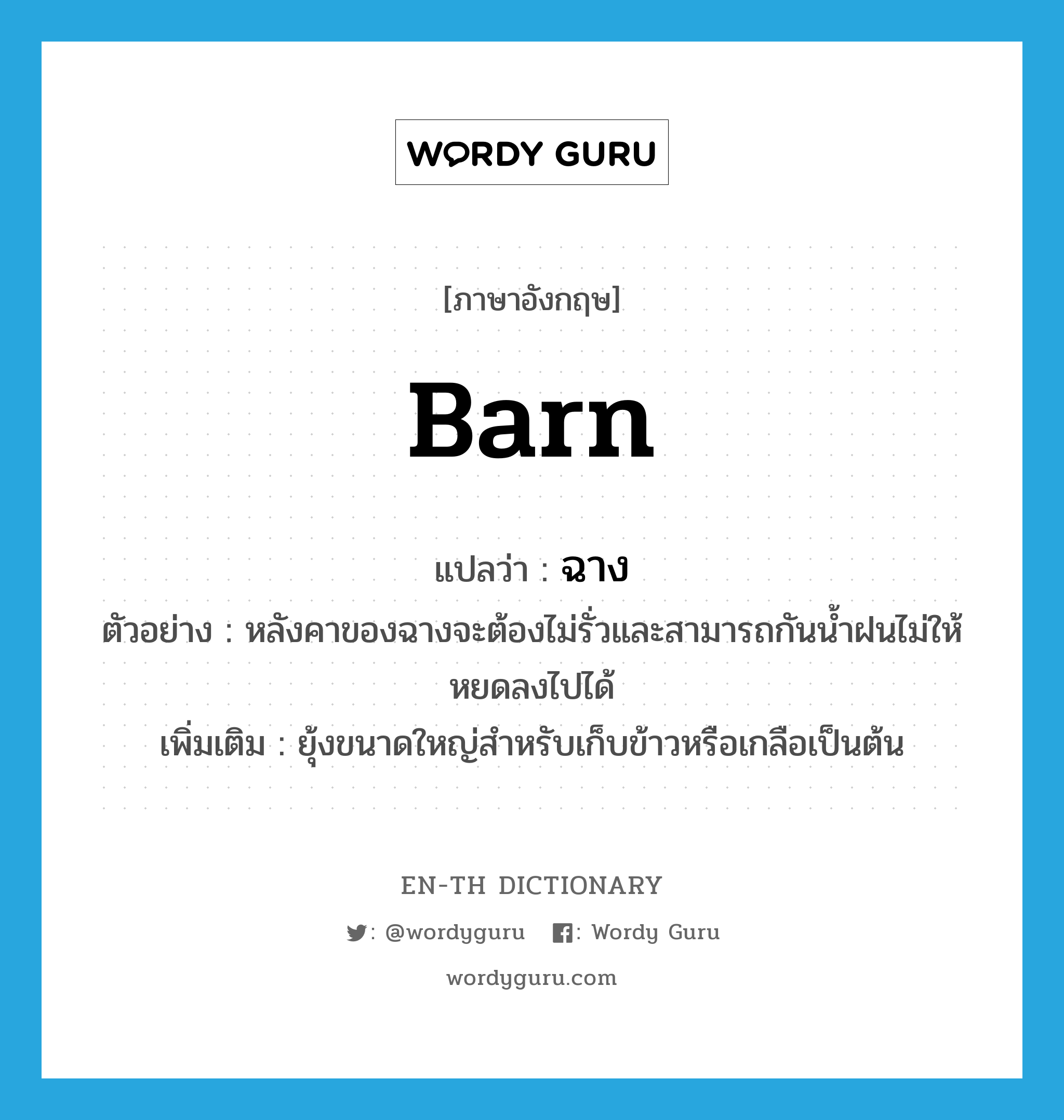 barn แปลว่า?, คำศัพท์ภาษาอังกฤษ barn แปลว่า ฉาง ประเภท N ตัวอย่าง หลังคาของฉางจะต้องไม่รั่วและสามารถกันน้ำฝนไม่ให้หยดลงไปได้ เพิ่มเติม ยุ้งขนาดใหญ่สำหรับเก็บข้าวหรือเกลือเป็นต้น หมวด N