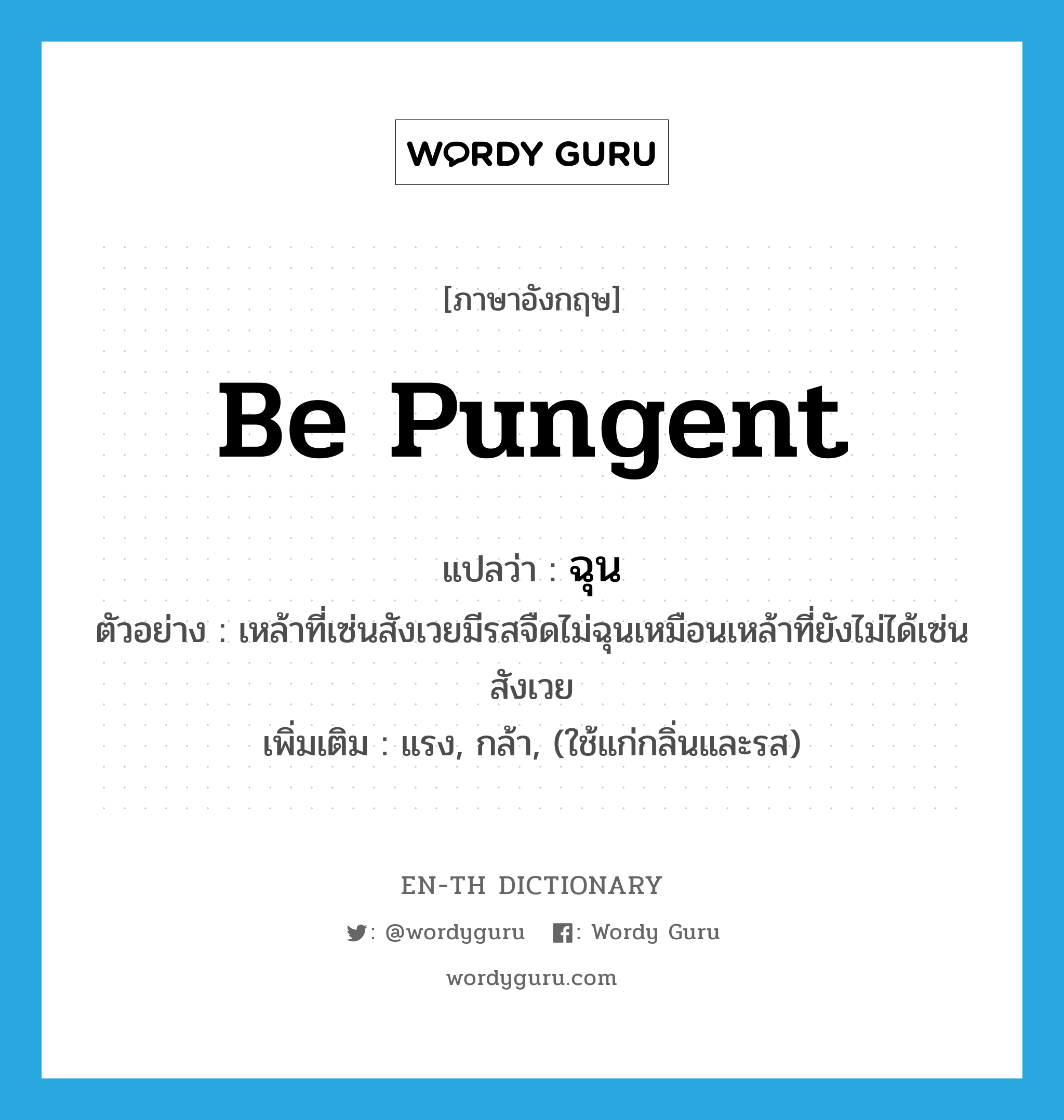 be pungent แปลว่า?, คำศัพท์ภาษาอังกฤษ be pungent แปลว่า ฉุน ประเภท V ตัวอย่าง เหล้าที่เซ่นสังเวยมีรสจืดไม่ฉุนเหมือนเหล้าที่ยังไม่ได้เซ่นสังเวย เพิ่มเติม แรง, กล้า, (ใช้แก่กลิ่นและรส) หมวด V