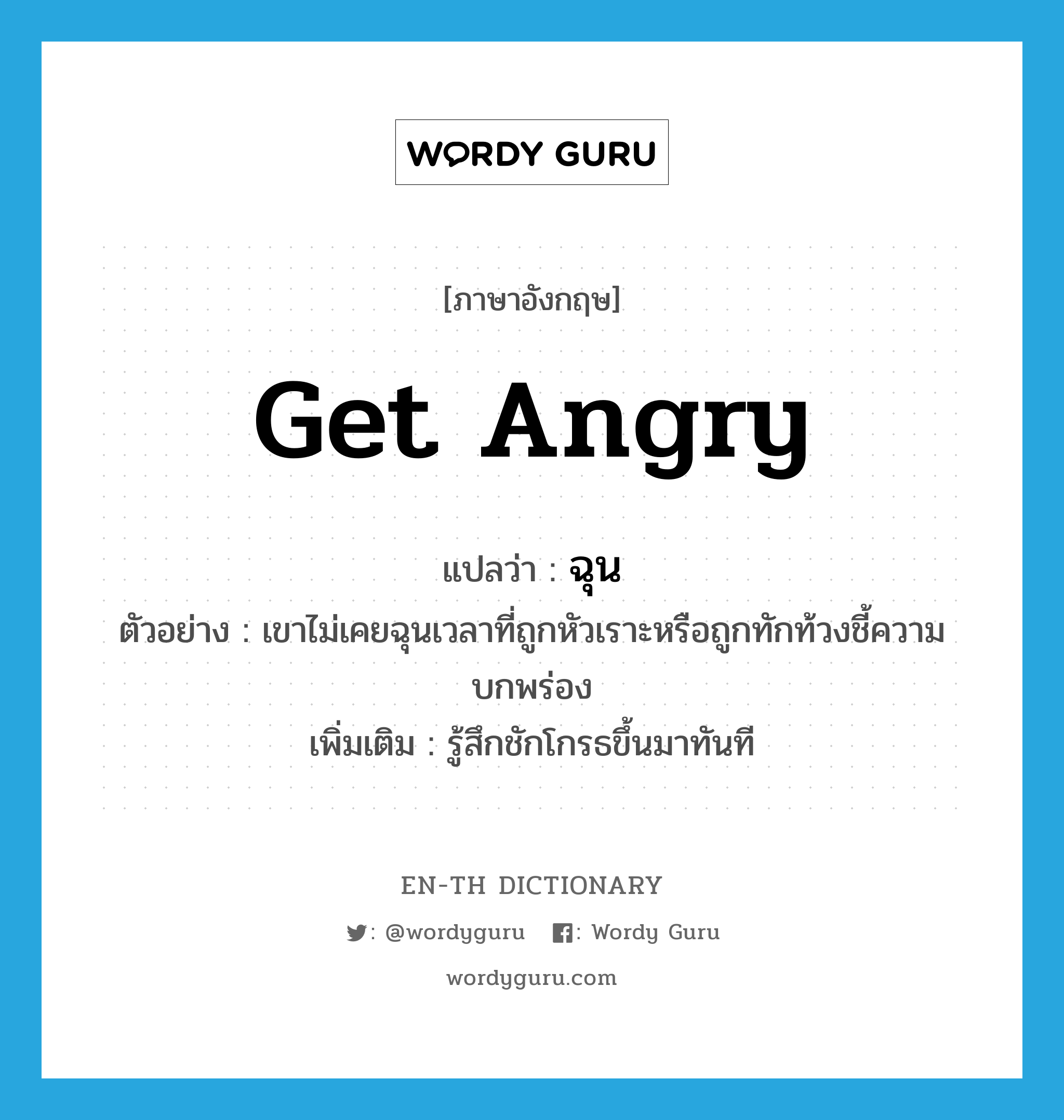 get angry แปลว่า?, คำศัพท์ภาษาอังกฤษ get angry แปลว่า ฉุน ประเภท V ตัวอย่าง เขาไม่เคยฉุนเวลาที่ถูกหัวเราะหรือถูกทักท้วงชี้ความบกพร่อง เพิ่มเติม รู้สึกชักโกรธขึ้นมาทันที หมวด V