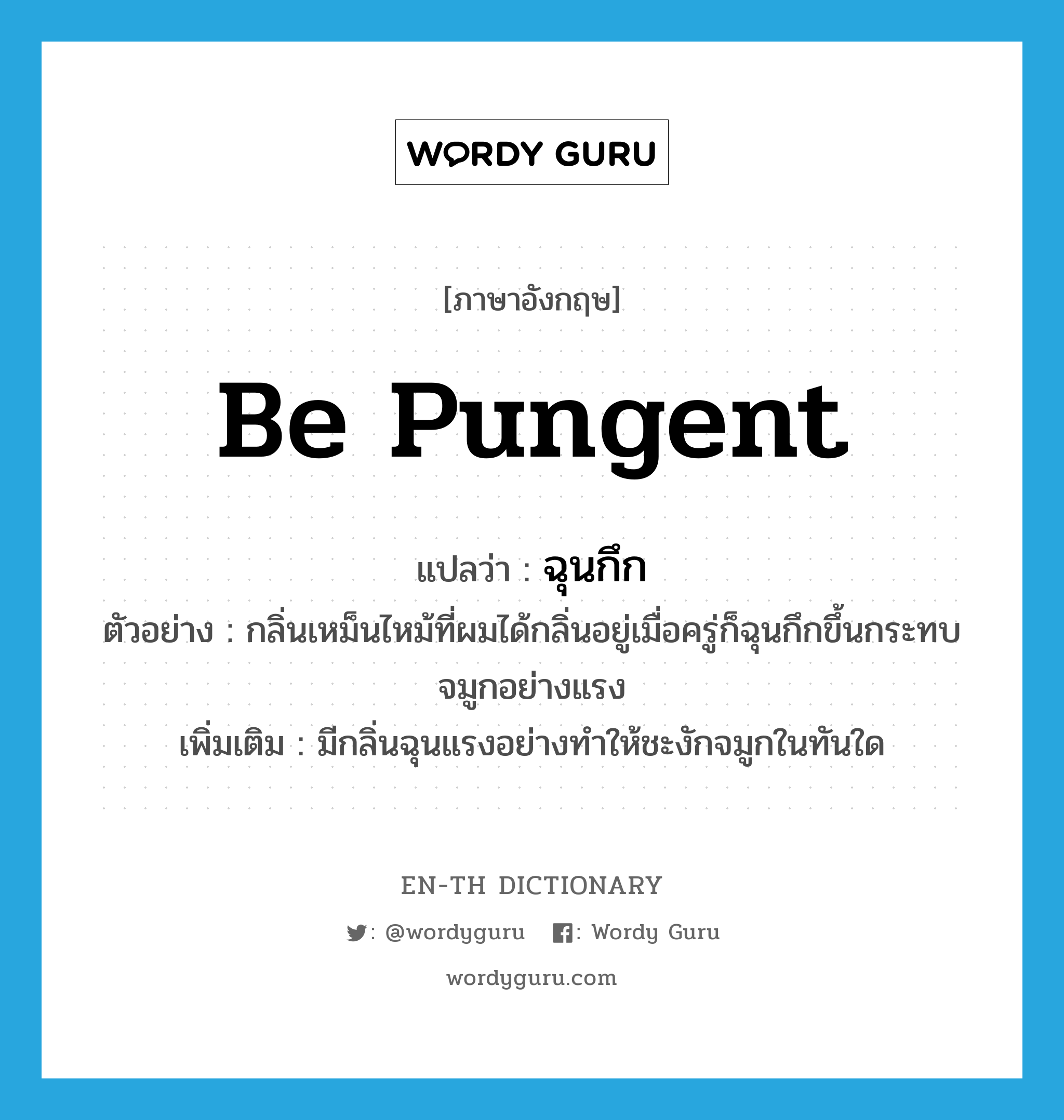 be pungent แปลว่า?, คำศัพท์ภาษาอังกฤษ be pungent แปลว่า ฉุนกึก ประเภท V ตัวอย่าง กลิ่นเหม็นไหม้ที่ผมได้กลิ่นอยู่เมื่อครู่ก็ฉุนกึกขึ้นกระทบจมูกอย่างแรง เพิ่มเติม มีกลิ่นฉุนแรงอย่างทำให้ชะงักจมูกในทันใด หมวด V