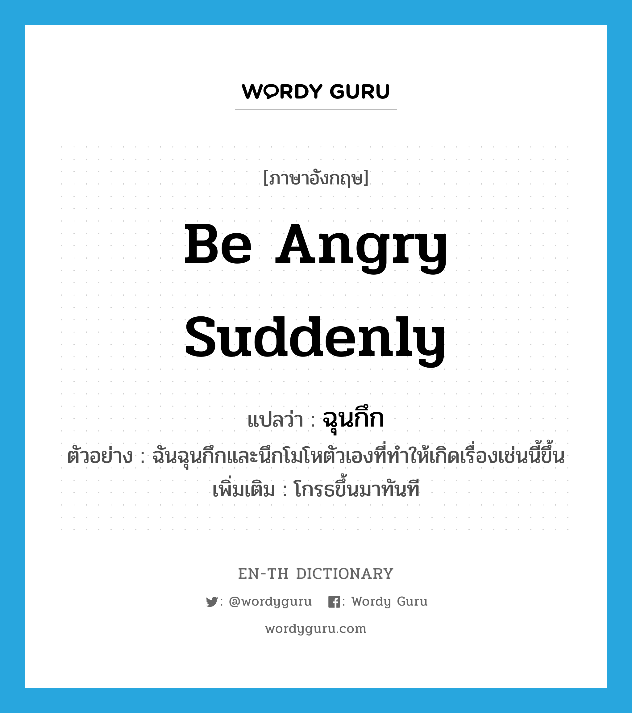 be angry suddenly แปลว่า?, คำศัพท์ภาษาอังกฤษ be angry suddenly แปลว่า ฉุนกึก ประเภท V ตัวอย่าง ฉันฉุนกึกและนึกโมโหตัวเองที่ทำให้เกิดเรื่องเช่นนี้ขึ้น เพิ่มเติม โกรธขึ้นมาทันที หมวด V