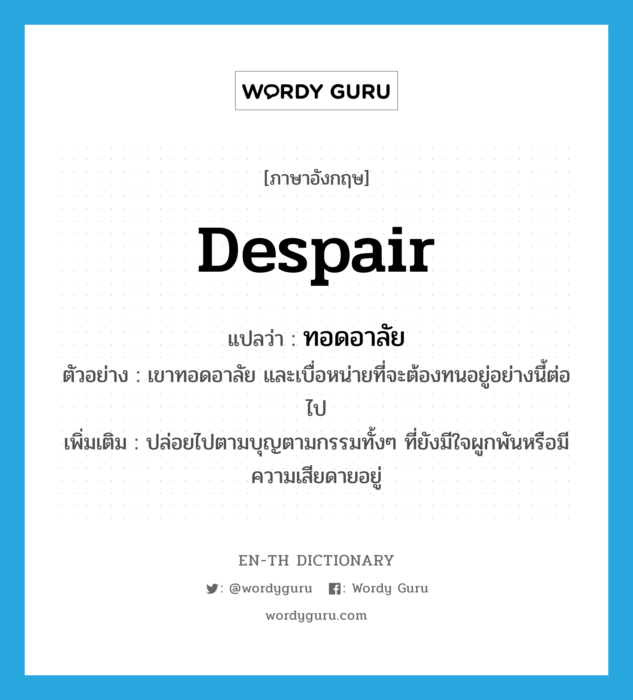 despair แปลว่า?, คำศัพท์ภาษาอังกฤษ despair แปลว่า ทอดอาลัย ประเภท V ตัวอย่าง เขาทอดอาลัย และเบื่อหน่ายที่จะต้องทนอยู่อย่างนี้ต่อไป เพิ่มเติม ปล่อยไปตามบุญตามกรรมทั้งๆ ที่ยังมีใจผูกพันหรือมีความเสียดายอยู่ หมวด V