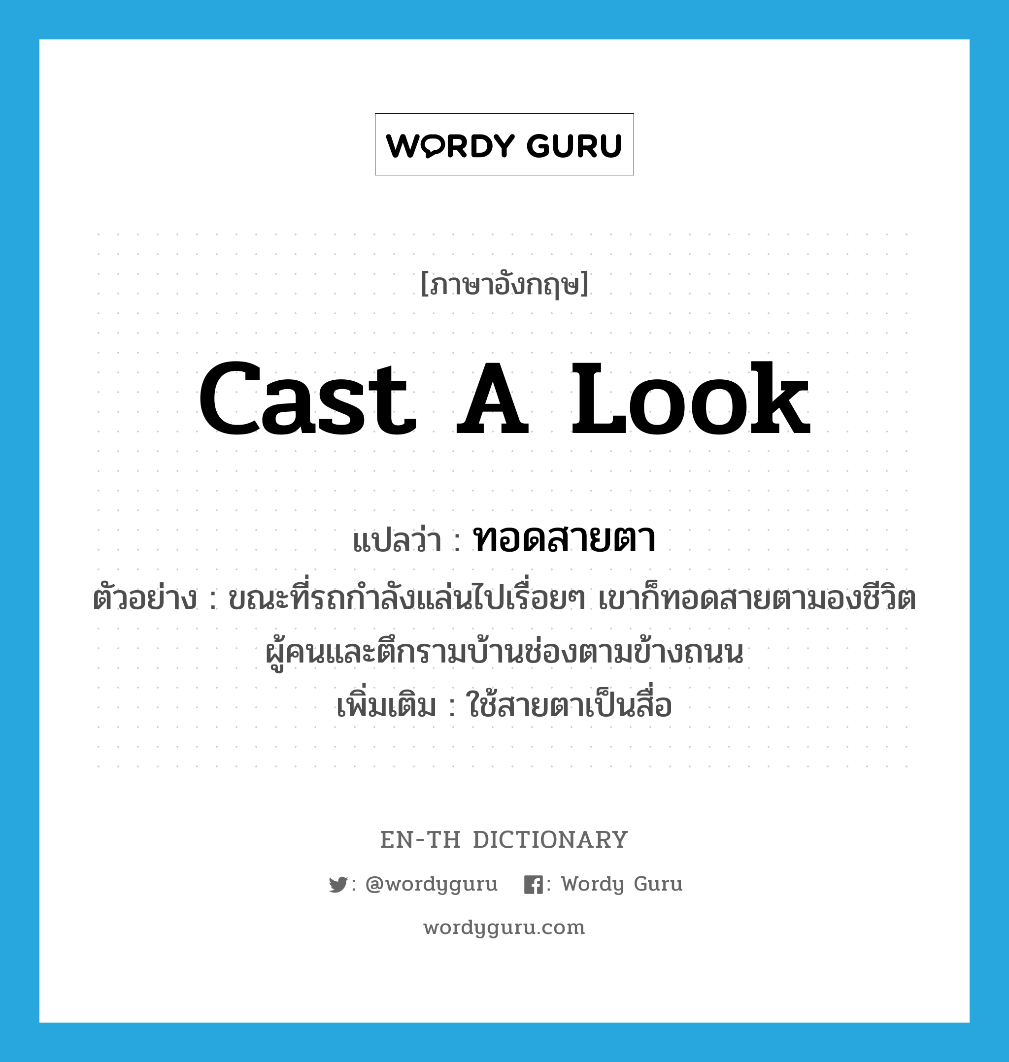 cast a look แปลว่า?, คำศัพท์ภาษาอังกฤษ cast a look แปลว่า ทอดสายตา ประเภท V ตัวอย่าง ขณะที่รถกำลังแล่นไปเรื่อยๆ เขาก็ทอดสายตามองชีวิตผู้คนและตึกรามบ้านช่องตามข้างถนน เพิ่มเติม ใช้สายตาเป็นสื่อ หมวด V