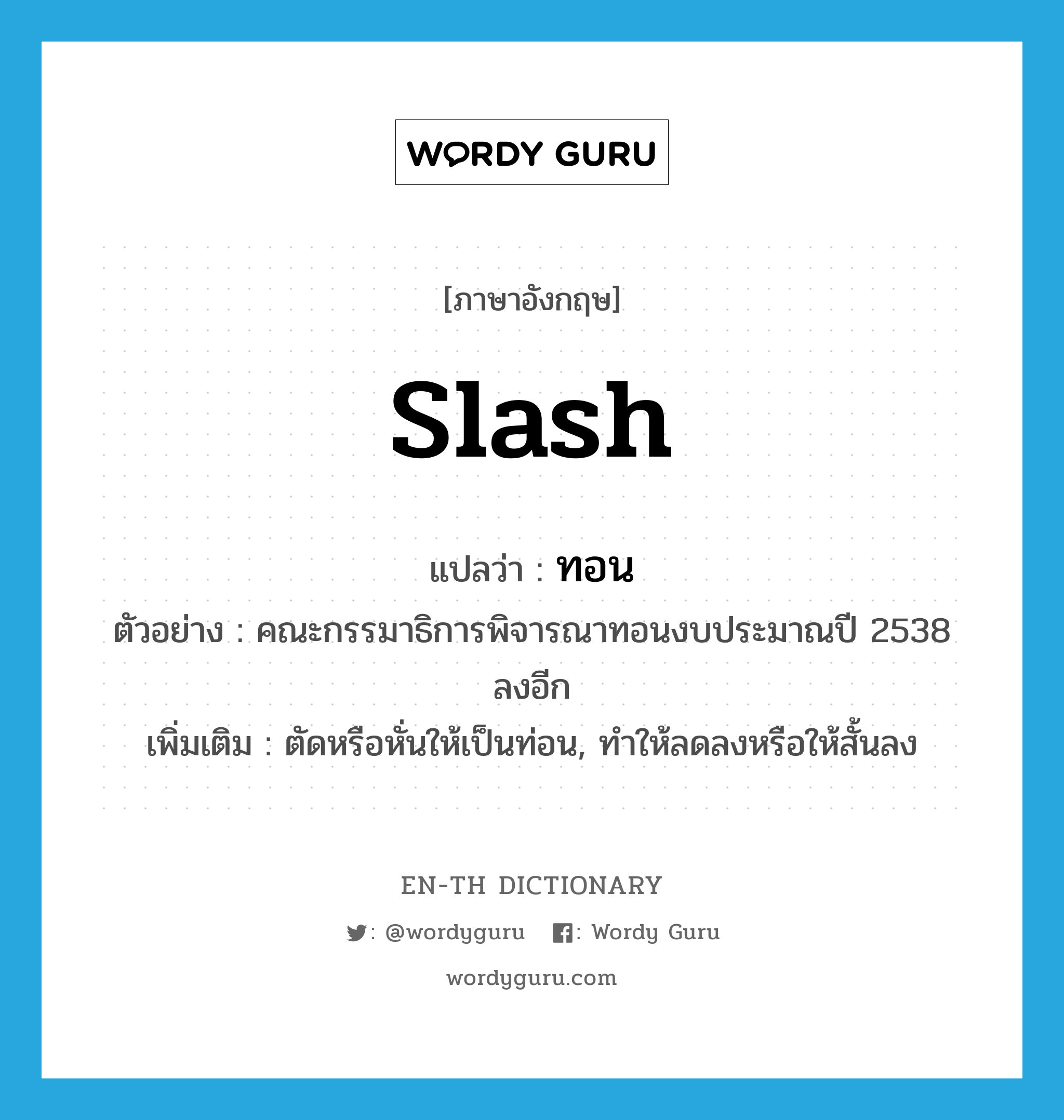 slash แปลว่า?, คำศัพท์ภาษาอังกฤษ slash แปลว่า ทอน ประเภท V ตัวอย่าง คณะกรรมาธิการพิจารณาทอนงบประมาณปี 2538 ลงอีก เพิ่มเติม ตัดหรือหั่นให้เป็นท่อน, ทำให้ลดลงหรือให้สั้นลง หมวด V