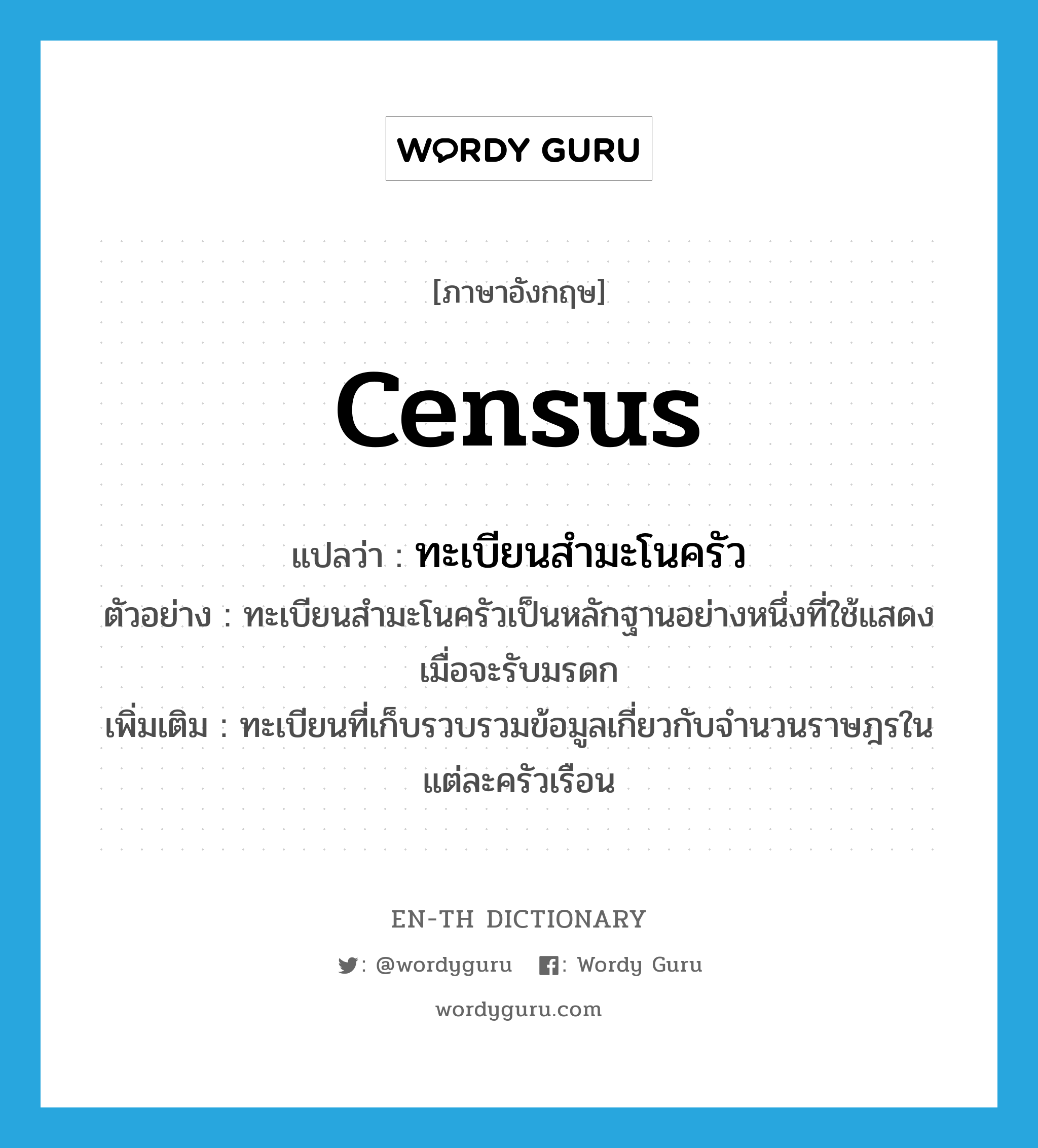 census แปลว่า?, คำศัพท์ภาษาอังกฤษ census แปลว่า ทะเบียนสำมะโนครัว ประเภท N ตัวอย่าง ทะเบียนสำมะโนครัวเป็นหลักฐานอย่างหนึ่งที่ใช้แสดงเมื่อจะรับมรดก เพิ่มเติม ทะเบียนที่เก็บรวบรวมข้อมูลเกี่ยวกับจำนวนราษฎรในแต่ละครัวเรือน หมวด N